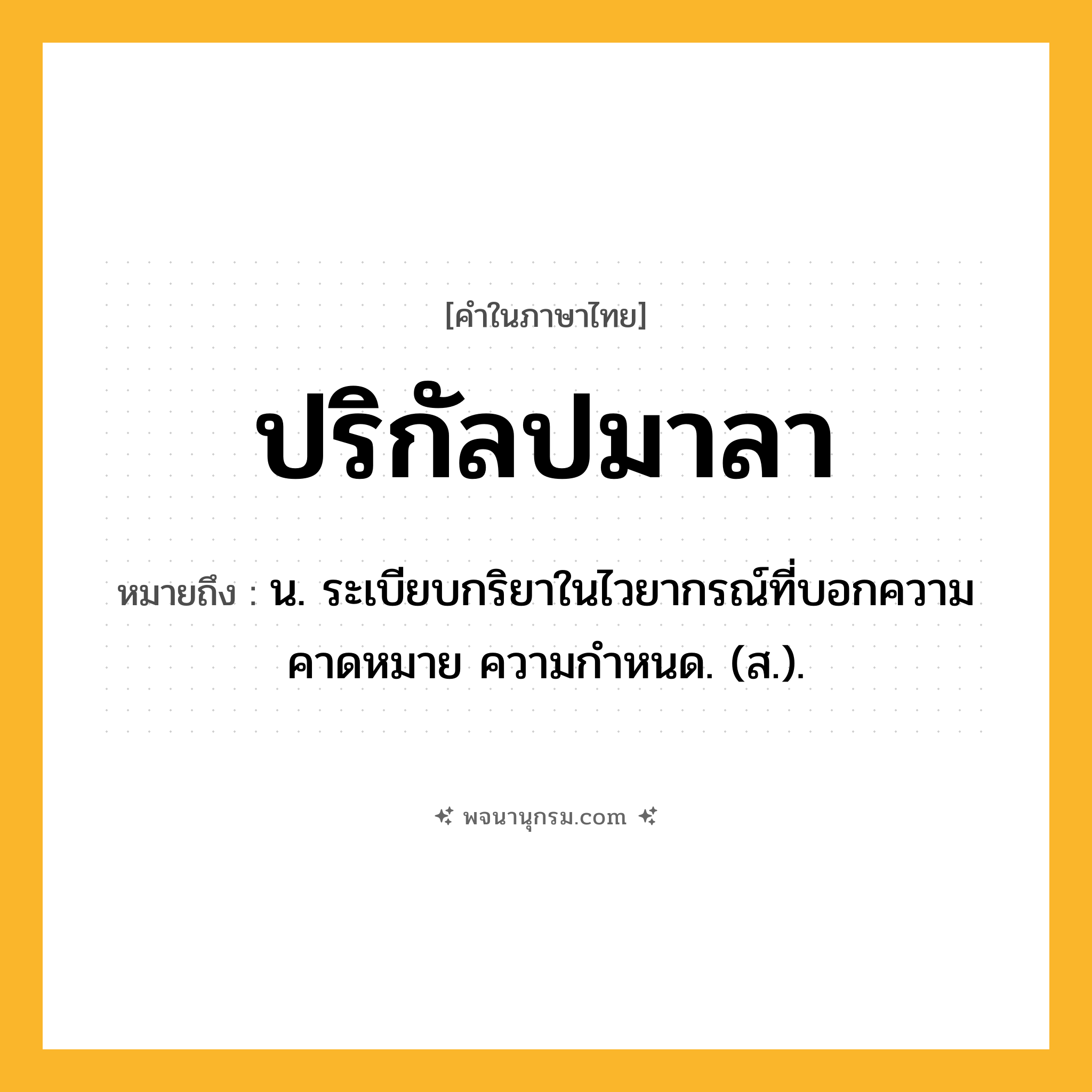 ปริกัลปมาลา ความหมาย หมายถึงอะไร?, คำในภาษาไทย ปริกัลปมาลา หมายถึง น. ระเบียบกริยาในไวยากรณ์ที่บอกความคาดหมาย ความกําหนด. (ส.).