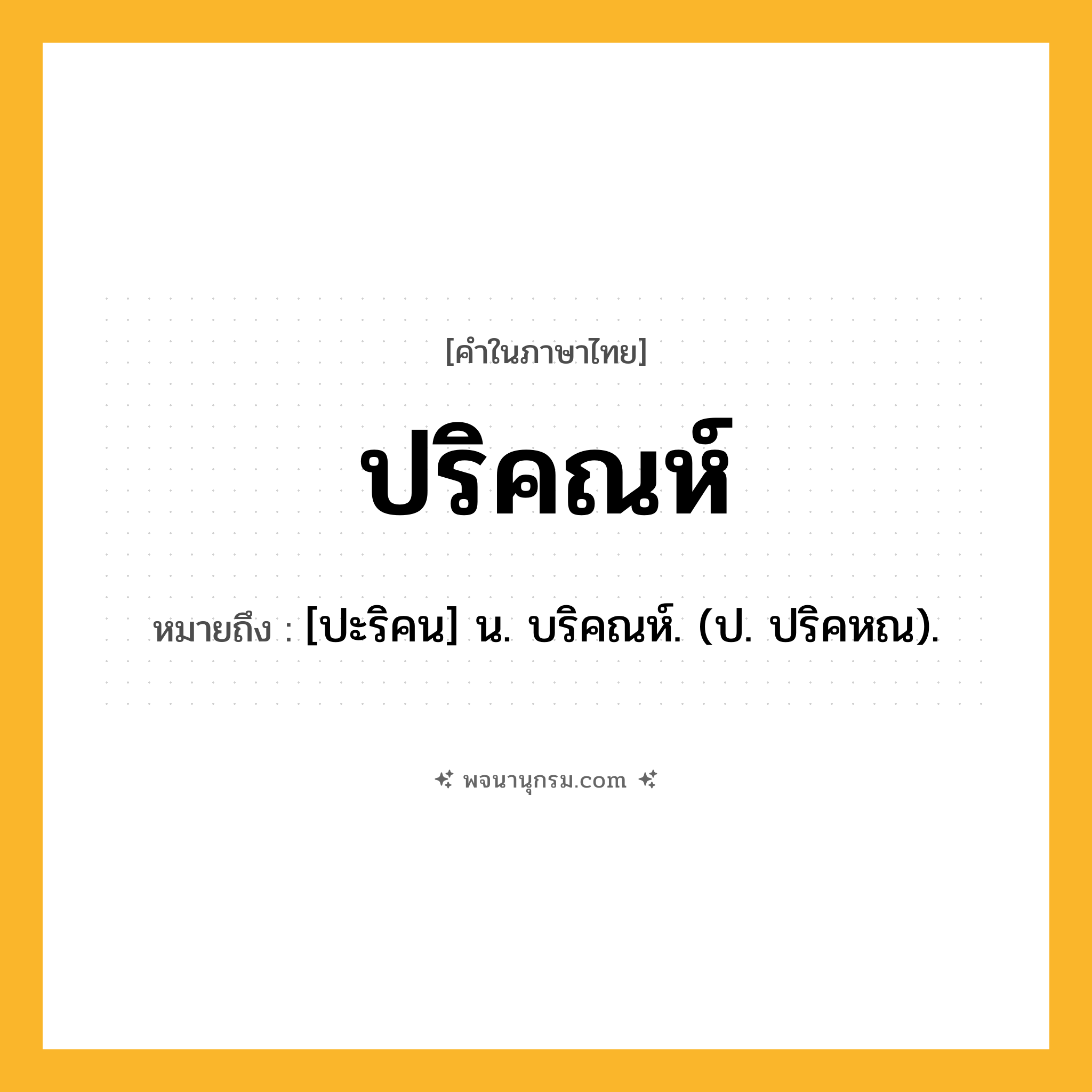 ปริคณห์ ความหมาย หมายถึงอะไร?, คำในภาษาไทย ปริคณห์ หมายถึง [ปะริคน] น. บริคณห์. (ป. ปริคหณ).