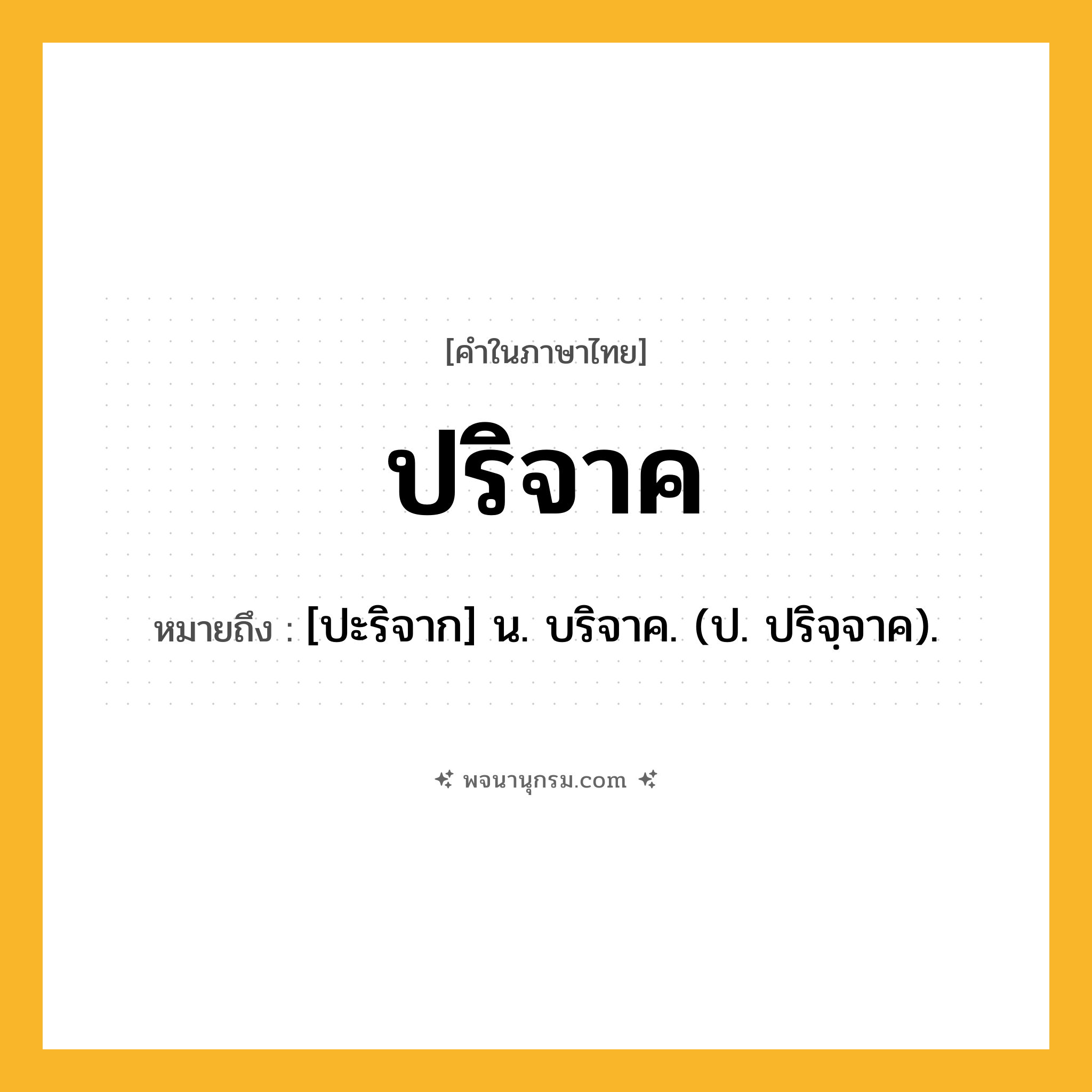 ปริจาค ความหมาย หมายถึงอะไร?, คำในภาษาไทย ปริจาค หมายถึง [ปะริจาก] น. บริจาค. (ป. ปริจฺจาค).