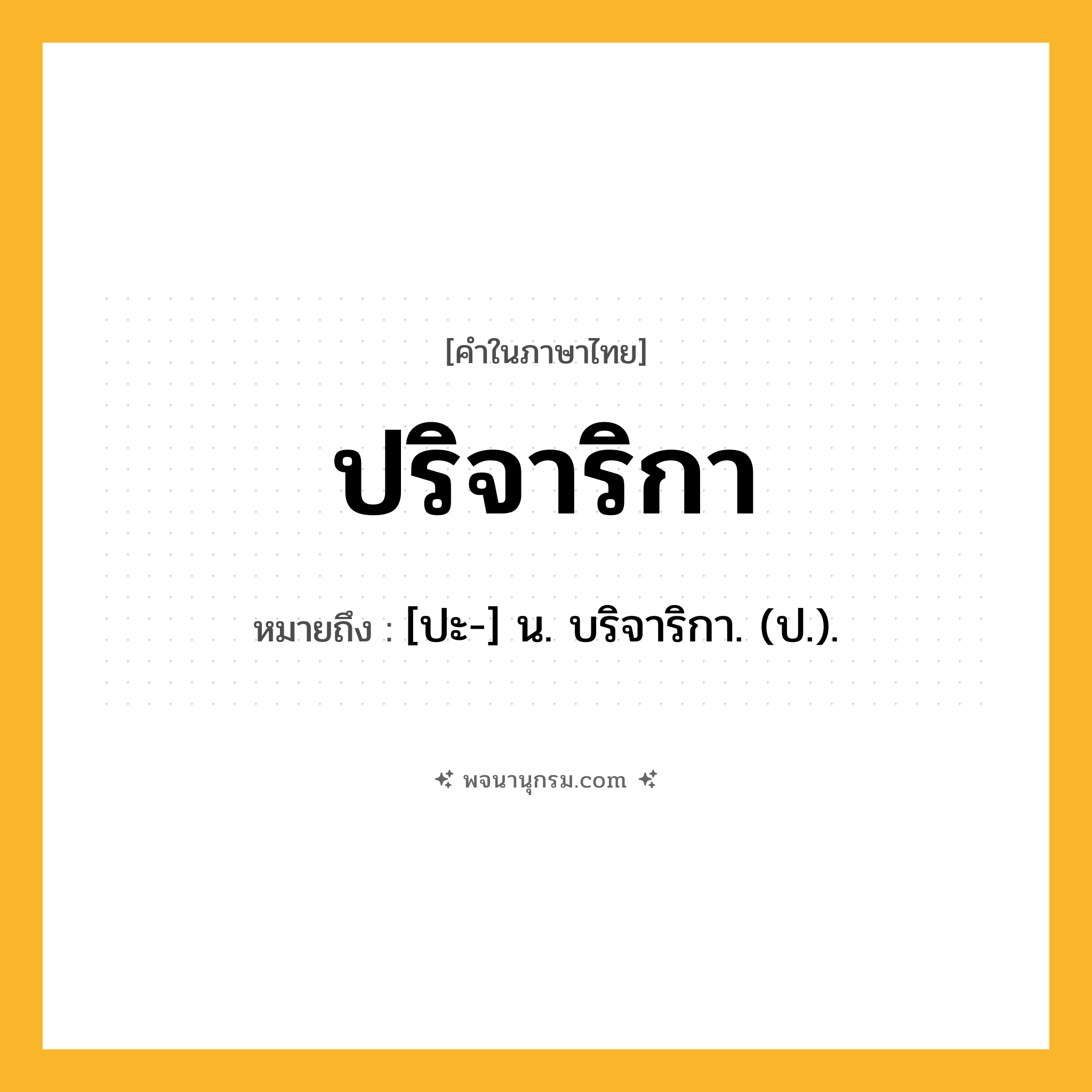 ปริจาริกา ความหมาย หมายถึงอะไร?, คำในภาษาไทย ปริจาริกา หมายถึง [ปะ-] น. บริจาริกา. (ป.).
