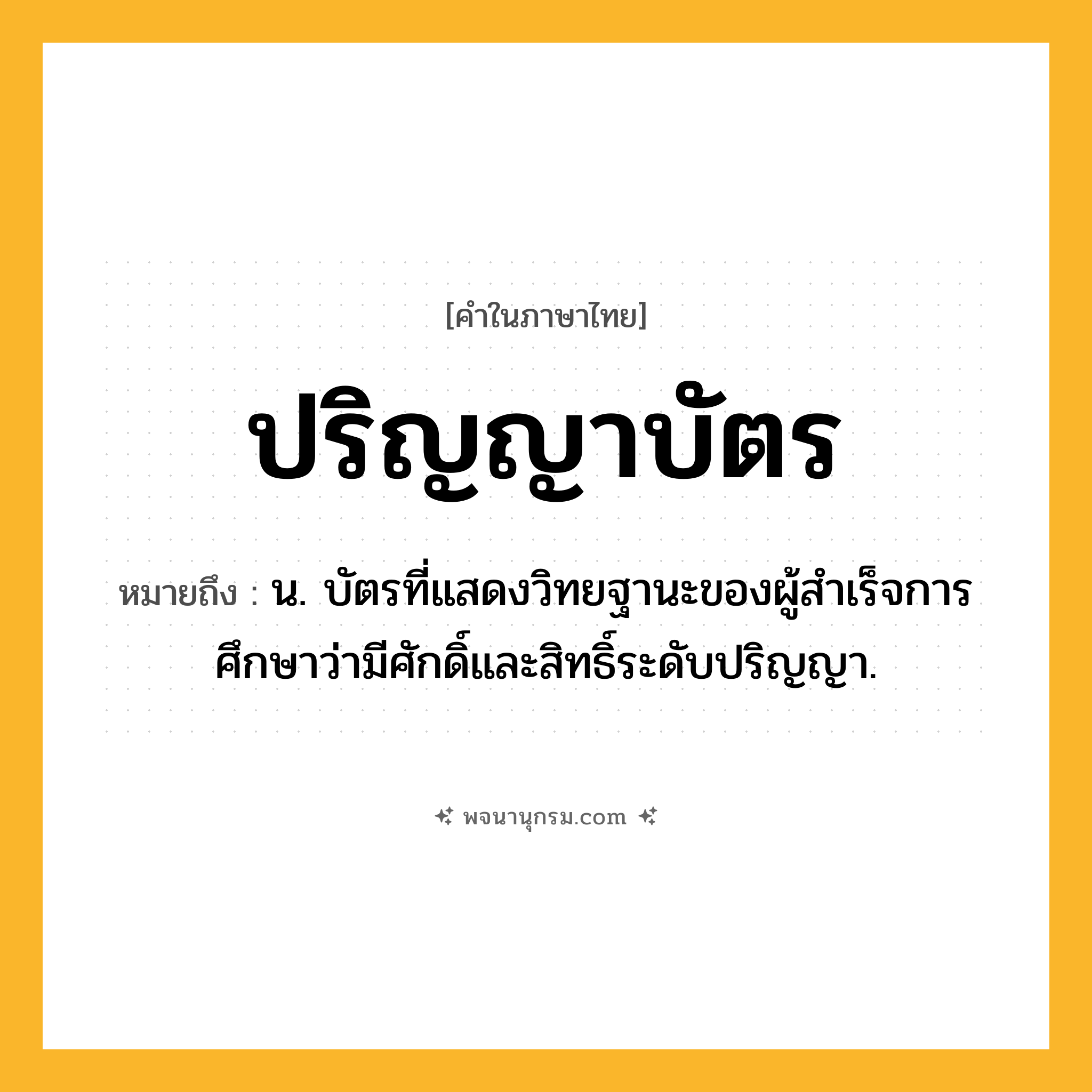 ปริญญาบัตร ความหมาย หมายถึงอะไร?, คำในภาษาไทย ปริญญาบัตร หมายถึง น. บัตรที่แสดงวิทยฐานะของผู้สําเร็จการศึกษาว่ามีศักดิ์และสิทธิ์ระดับปริญญา.