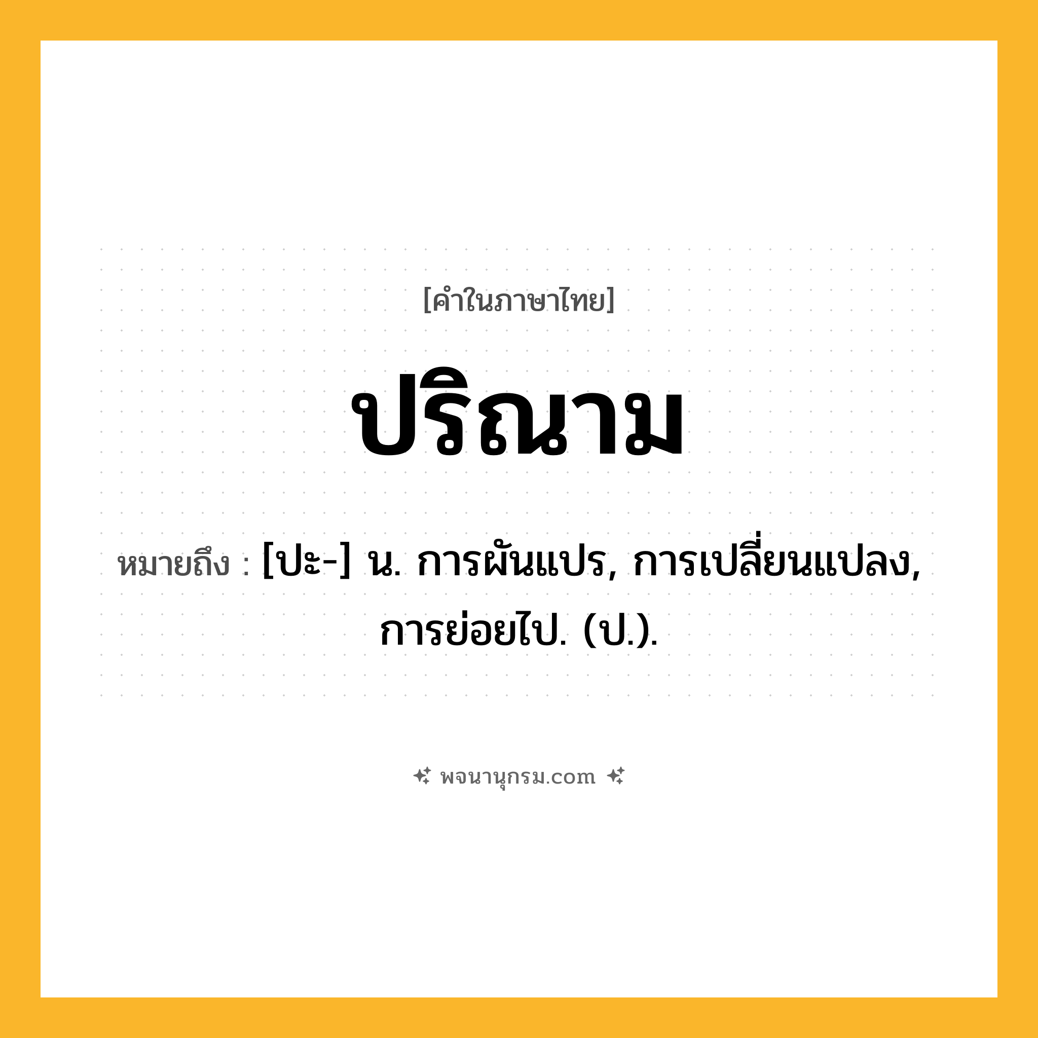 ปริณาม ความหมาย หมายถึงอะไร?, คำในภาษาไทย ปริณาม หมายถึง [ปะ-] น. การผันแปร, การเปลี่ยนแปลง, การย่อยไป. (ป.).