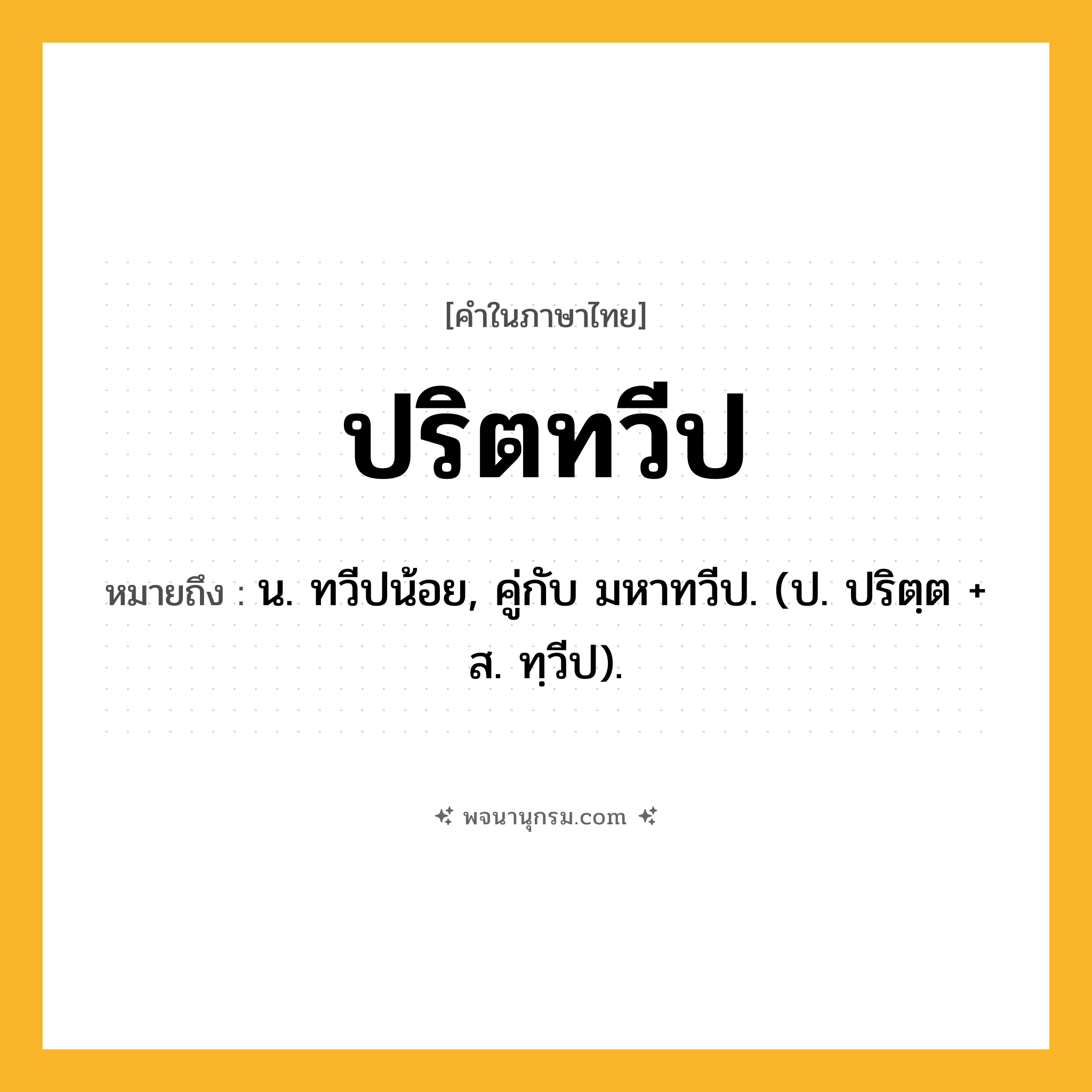 ปริตทวีป ความหมาย หมายถึงอะไร?, คำในภาษาไทย ปริตทวีป หมายถึง น. ทวีปน้อย, คู่กับ มหาทวีป. (ป. ปริตฺต + ส. ทฺวีป).