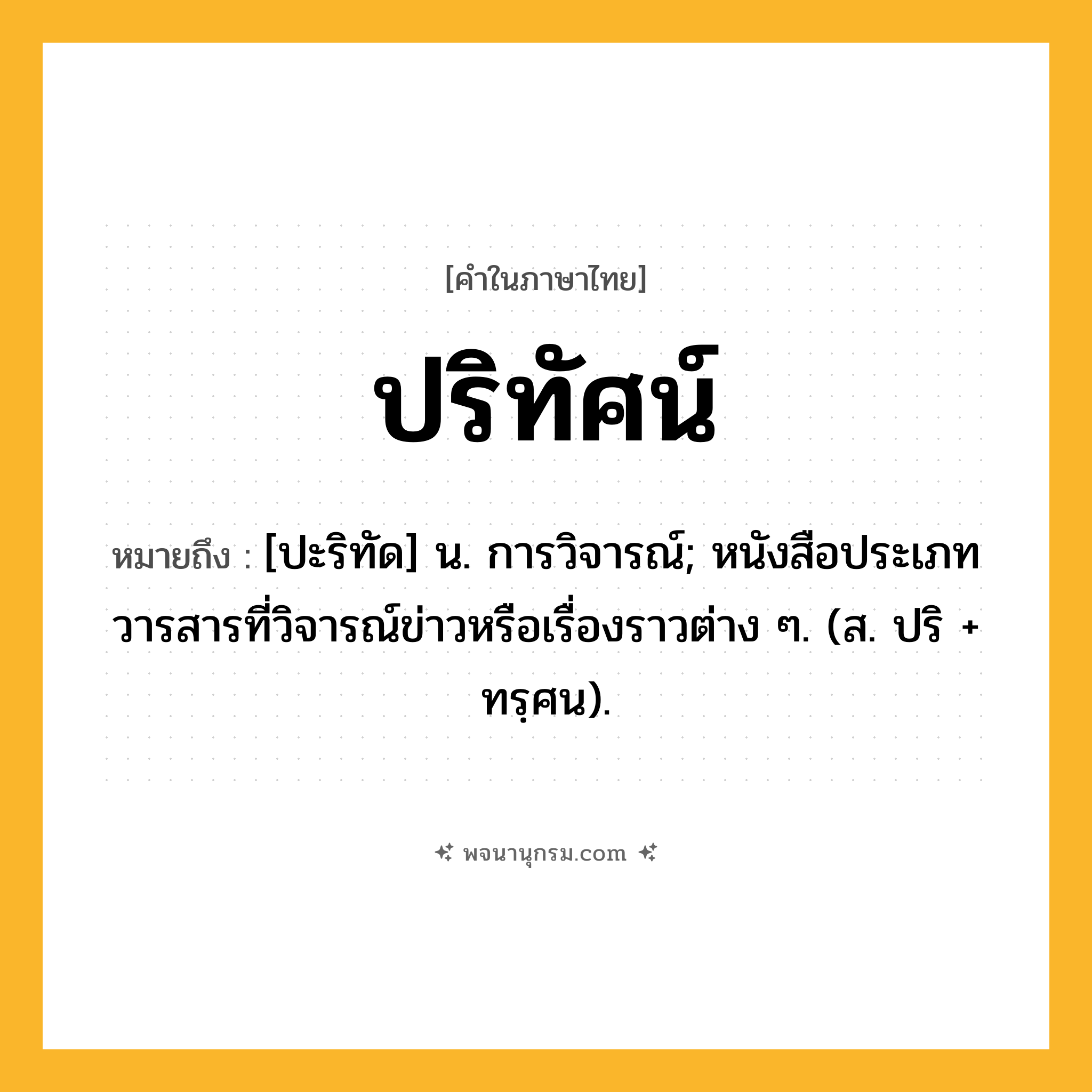 ปริทัศน์ ความหมาย หมายถึงอะไร?, คำในภาษาไทย ปริทัศน์ หมายถึง [ปะริทัด] น. การวิจารณ์; หนังสือประเภทวารสารที่วิจารณ์ข่าวหรือเรื่องราวต่าง ๆ. (ส. ปริ + ทรฺศน).