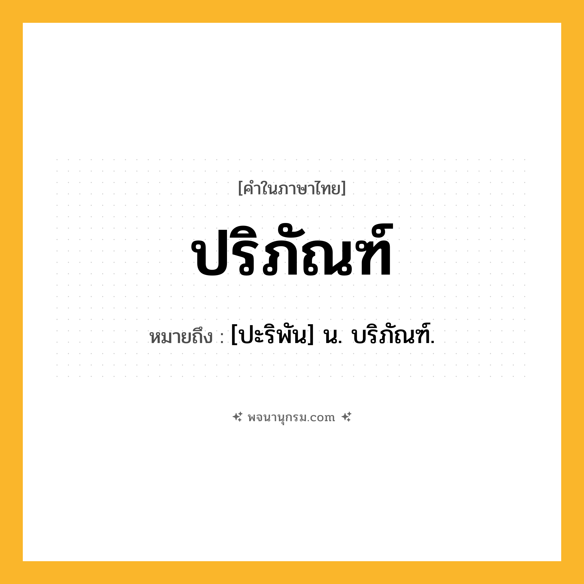 ปริภัณฑ์ ความหมาย หมายถึงอะไร?, คำในภาษาไทย ปริภัณฑ์ หมายถึง [ปะริพัน] น. บริภัณฑ์.