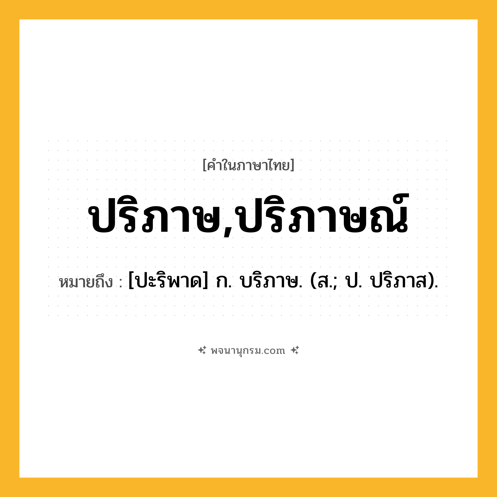 ปริภาษ,ปริภาษณ์ ความหมาย หมายถึงอะไร?, คำในภาษาไทย ปริภาษ,ปริภาษณ์ หมายถึง [ปะริพาด] ก. บริภาษ. (ส.; ป. ปริภาส).
