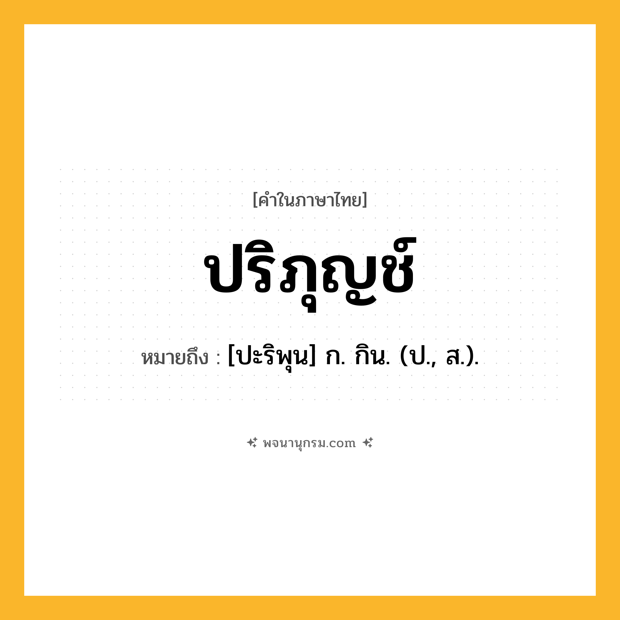 ปริภุญช์ ความหมาย หมายถึงอะไร?, คำในภาษาไทย ปริภุญช์ หมายถึง [ปะริพุน] ก. กิน. (ป., ส.).