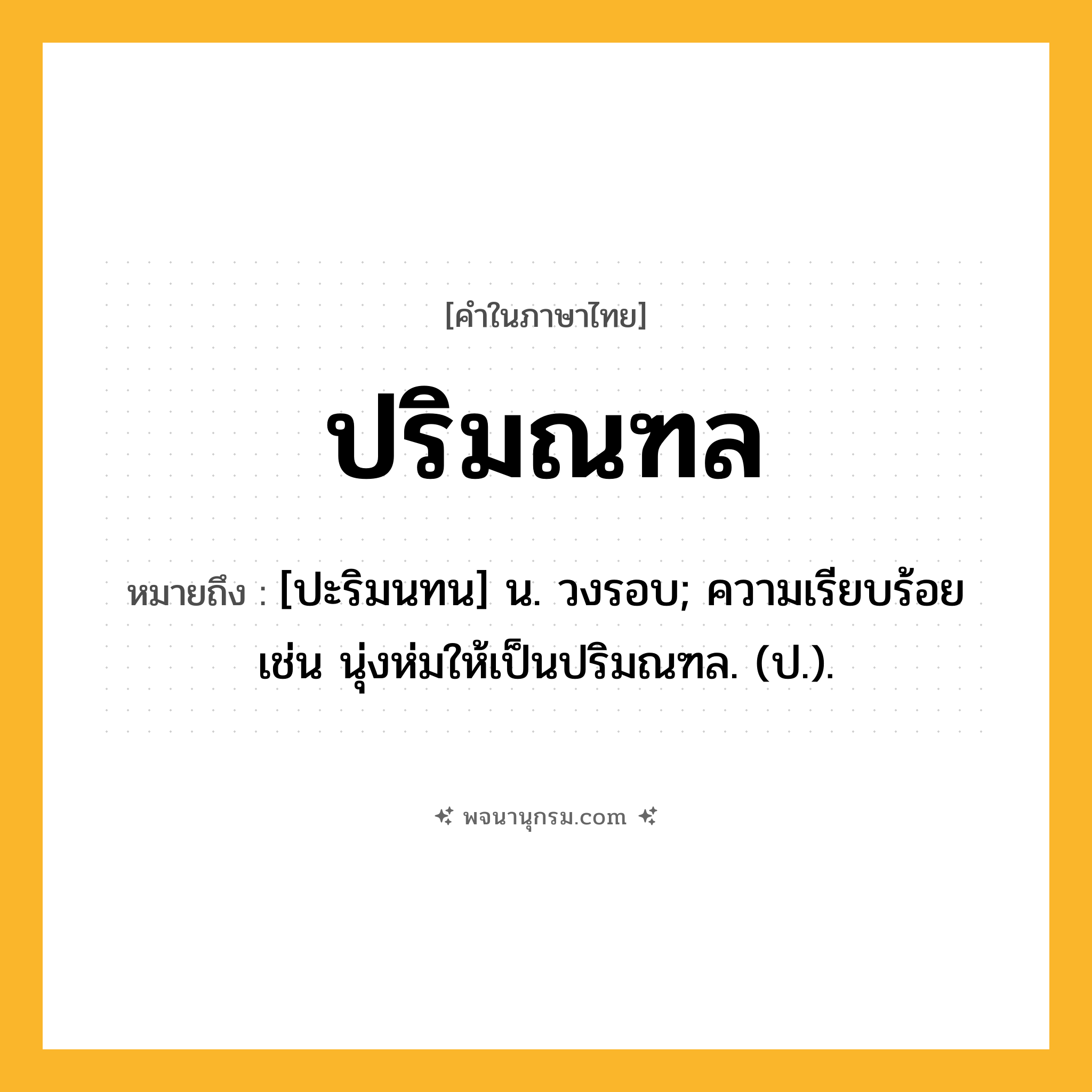 ปริมณฑล ความหมาย หมายถึงอะไร?, คำในภาษาไทย ปริมณฑล หมายถึง [ปะริมนทน] น. วงรอบ; ความเรียบร้อย เช่น นุ่งห่มให้เป็นปริมณฑล. (ป.).