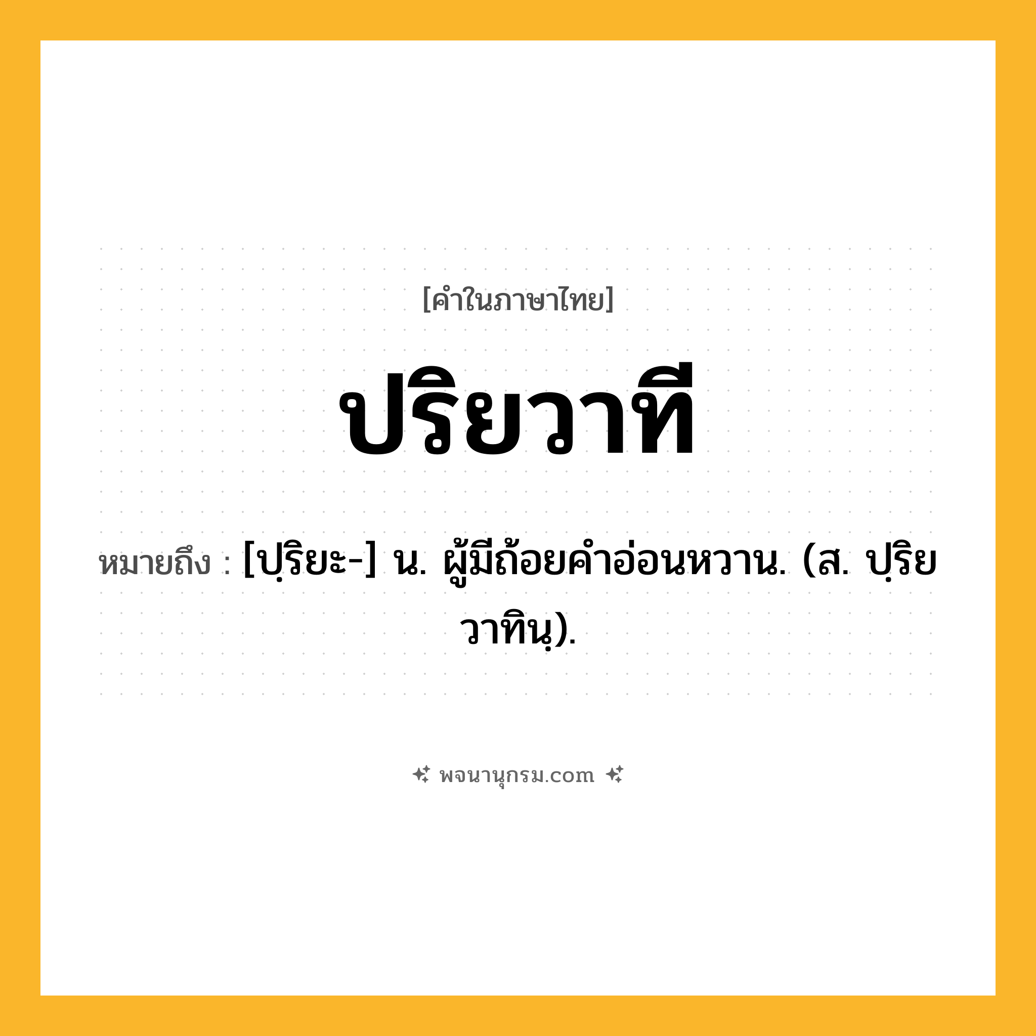 ปริยวาที ความหมาย หมายถึงอะไร?, คำในภาษาไทย ปริยวาที หมายถึง [ปฺริยะ-] น. ผู้มีถ้อยคําอ่อนหวาน. (ส. ปฺริยวาทินฺ).