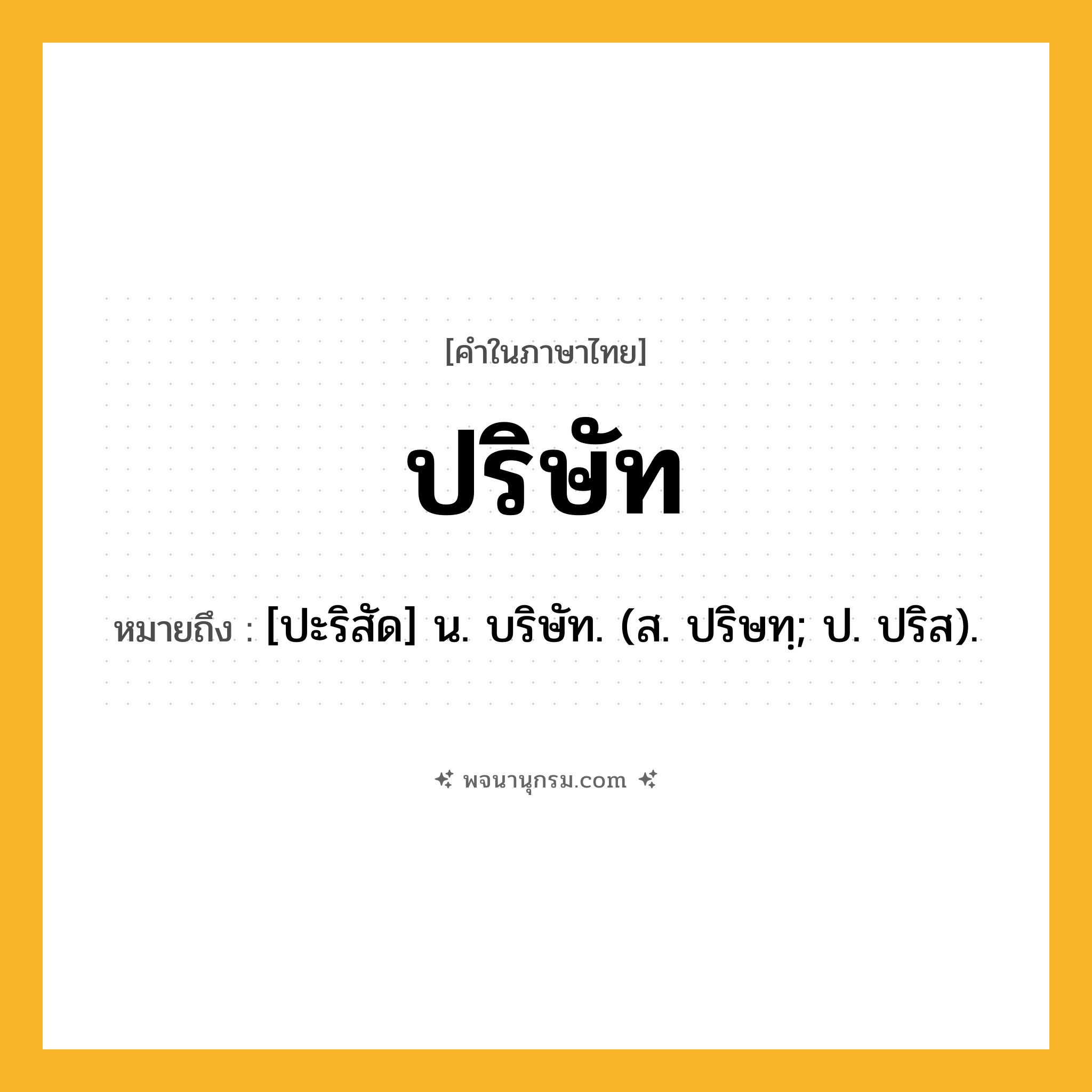 ปริษัท ความหมาย หมายถึงอะไร?, คำในภาษาไทย ปริษัท หมายถึง [ปะริสัด] น. บริษัท. (ส. ปริษทฺ; ป. ปริส).