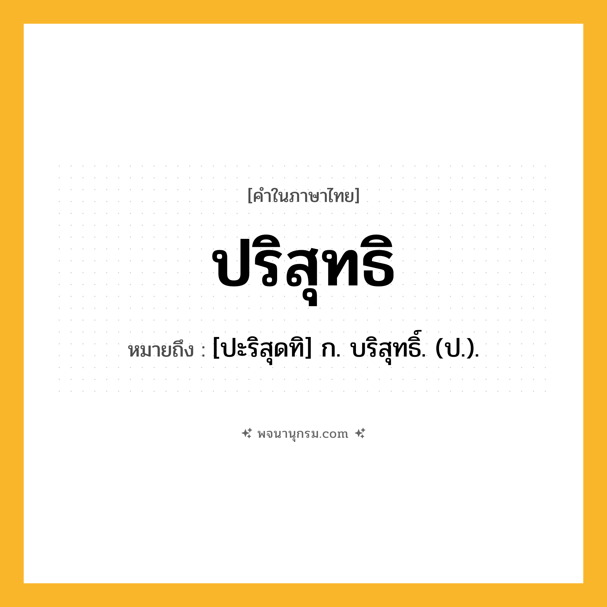 ปริสุทธิ ความหมาย หมายถึงอะไร?, คำในภาษาไทย ปริสุทธิ หมายถึง [ปะริสุดทิ] ก. บริสุทธิ์. (ป.).