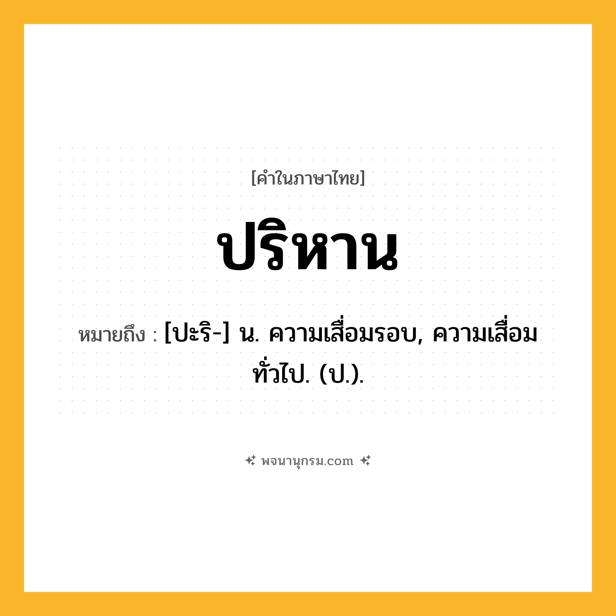 ปริหาน ความหมาย หมายถึงอะไร?, คำในภาษาไทย ปริหาน หมายถึง [ปะริ-] น. ความเสื่อมรอบ, ความเสื่อมทั่วไป. (ป.).