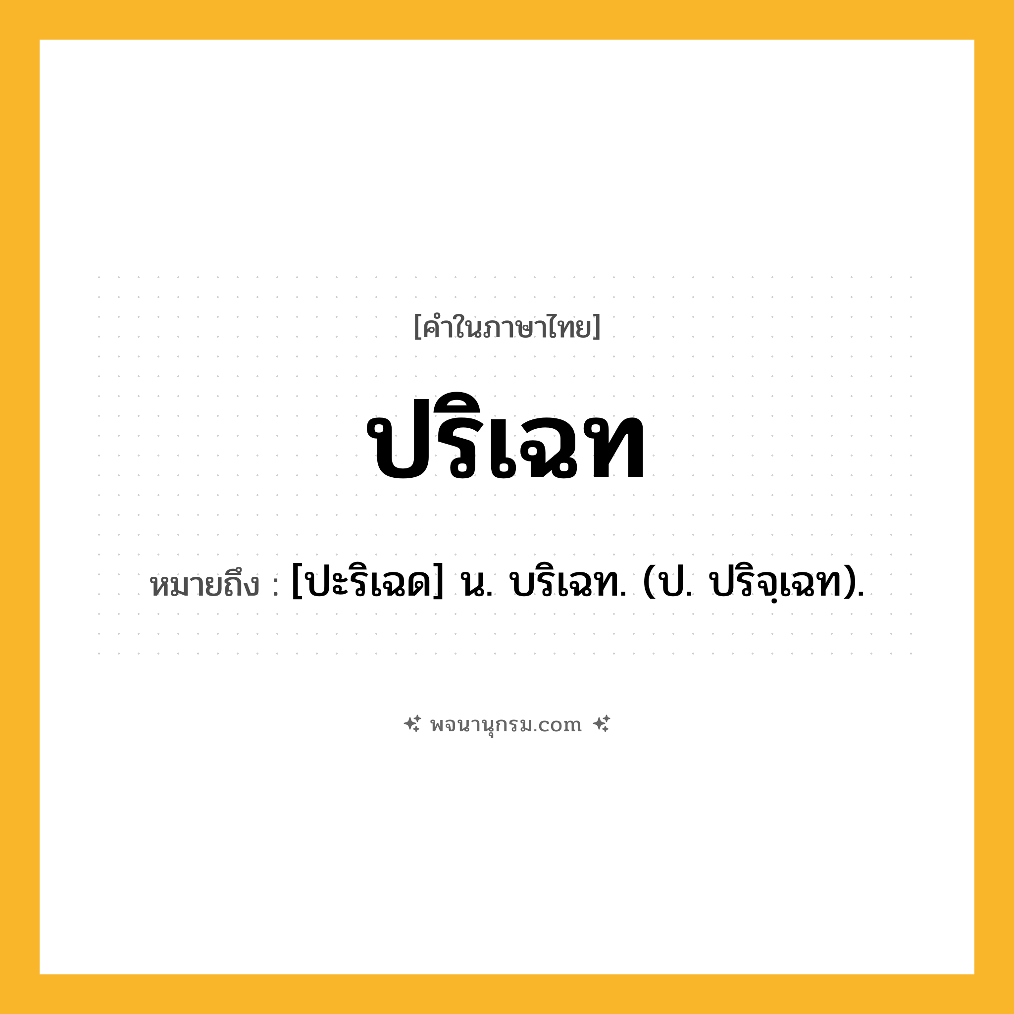 ปริเฉท ความหมาย หมายถึงอะไร?, คำในภาษาไทย ปริเฉท หมายถึง [ปะริเฉด] น. บริเฉท. (ป. ปริจฺเฉท).