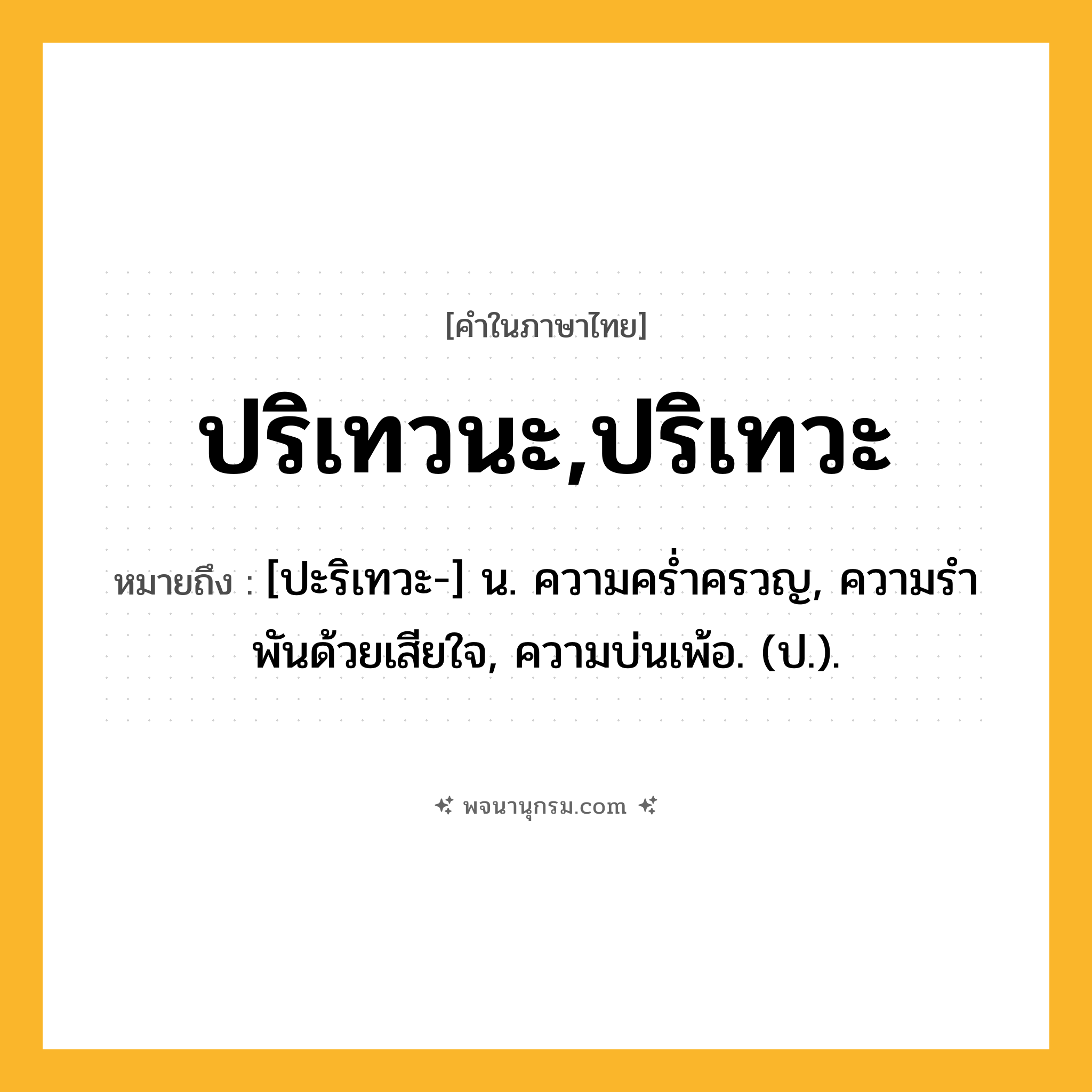 ปริเทวนะ,ปริเทวะ ความหมาย หมายถึงอะไร?, คำในภาษาไทย ปริเทวนะ,ปริเทวะ หมายถึง [ปะริเทวะ-] น. ความครํ่าครวญ, ความรําพันด้วยเสียใจ, ความบ่นเพ้อ. (ป.).