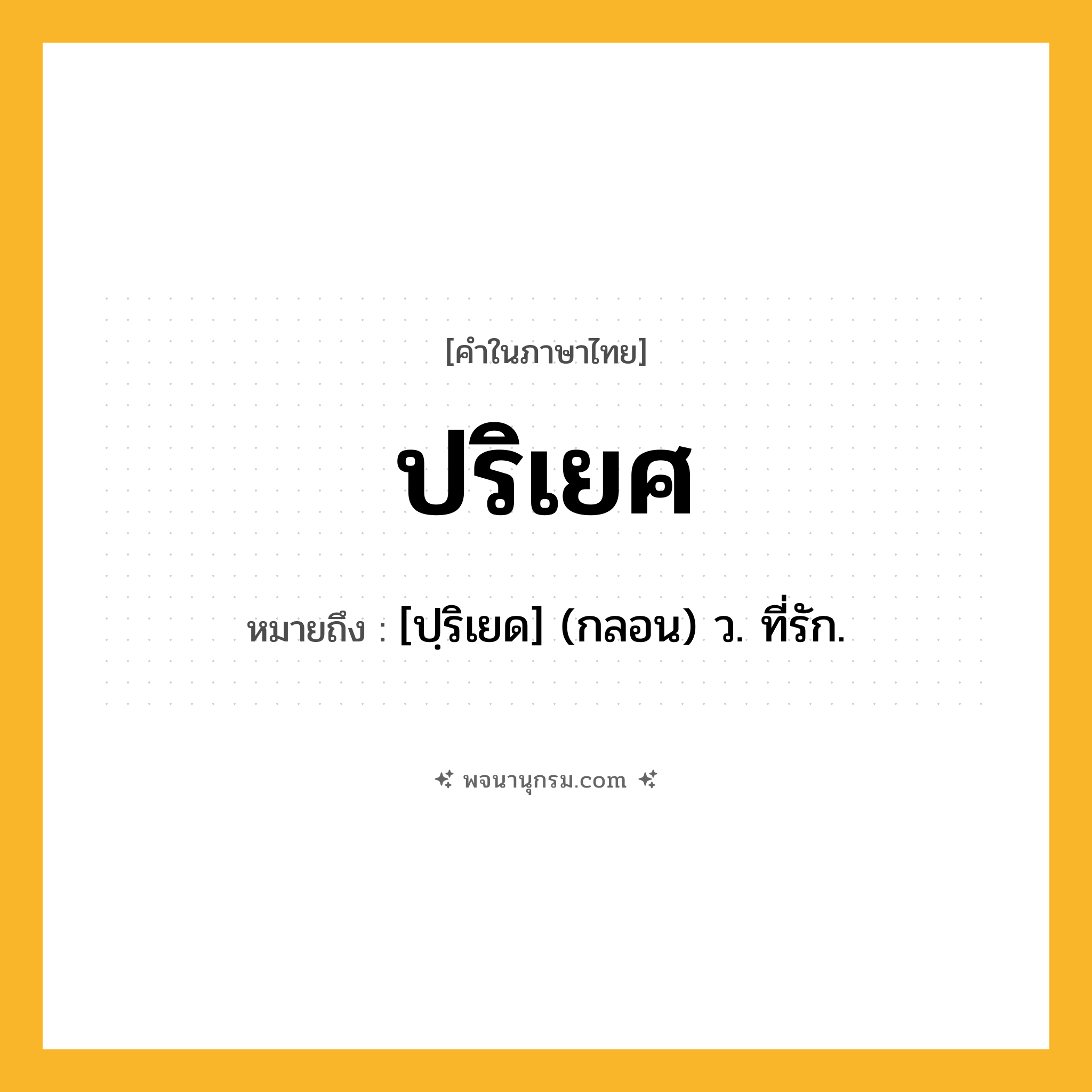 ปริเยศ ความหมาย หมายถึงอะไร?, คำในภาษาไทย ปริเยศ หมายถึง [ปฺริเยด] (กลอน) ว. ที่รัก.