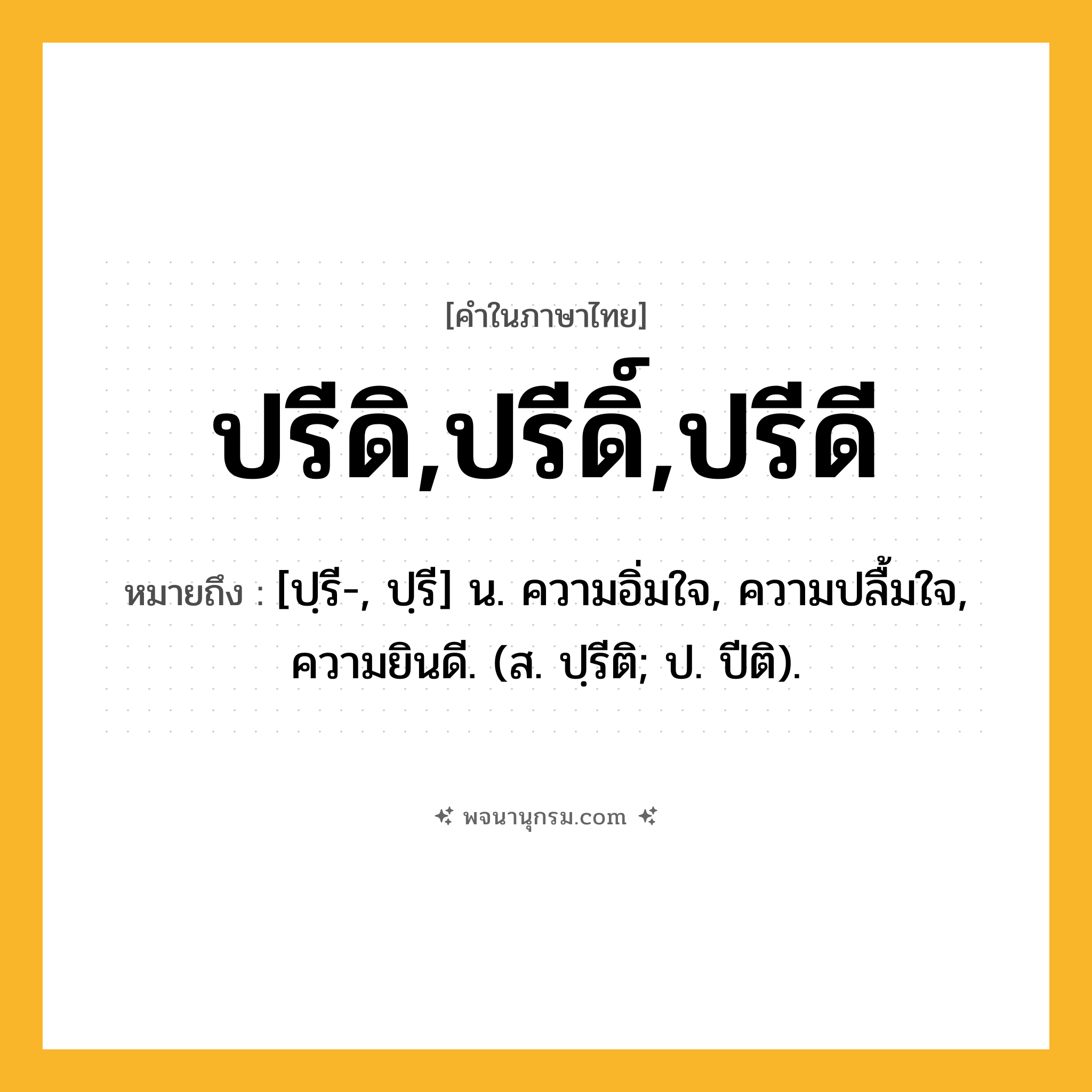 ปรีดิ,ปรีดิ์,ปรีดี ความหมาย หมายถึงอะไร?, คำในภาษาไทย ปรีดิ,ปรีดิ์,ปรีดี หมายถึง [ปฺรี-, ปฺรี] น. ความอิ่มใจ, ความปลื้มใจ, ความยินดี. (ส. ปฺรีติ; ป. ปีติ).