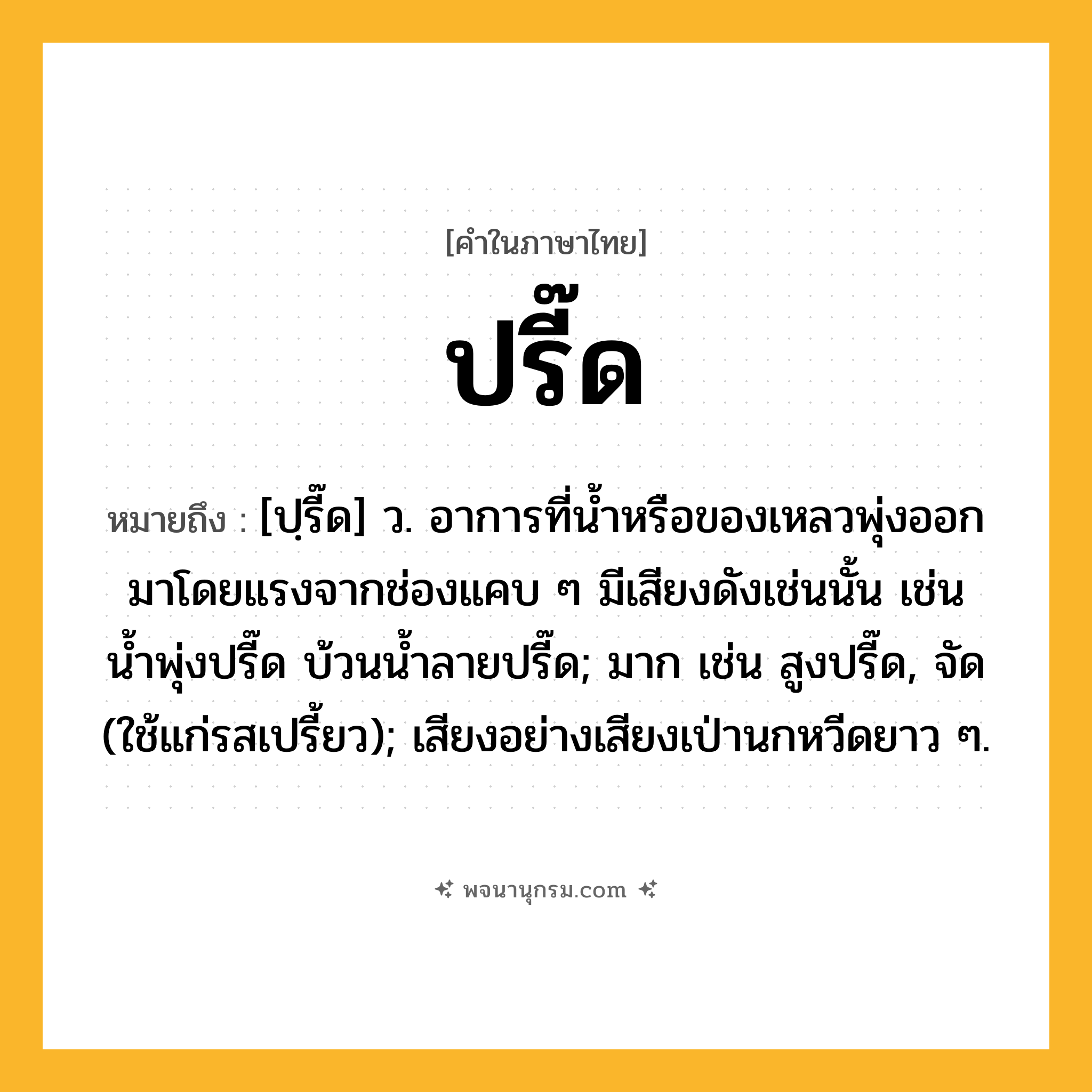 ปรี๊ด ความหมาย หมายถึงอะไร?, คำในภาษาไทย ปรี๊ด หมายถึง [ปฺรี๊ด] ว. อาการที่นํ้าหรือของเหลวพุ่งออกมาโดยแรงจากช่องแคบ ๆ มีเสียงดังเช่นนั้น เช่น น้ำพุ่งปรี๊ด บ้วนนํ้าลายปรี๊ด; มาก เช่น สูงปรี๊ด, จัด (ใช้แก่รสเปรี้ยว); เสียงอย่างเสียงเป่านกหวีดยาว ๆ.