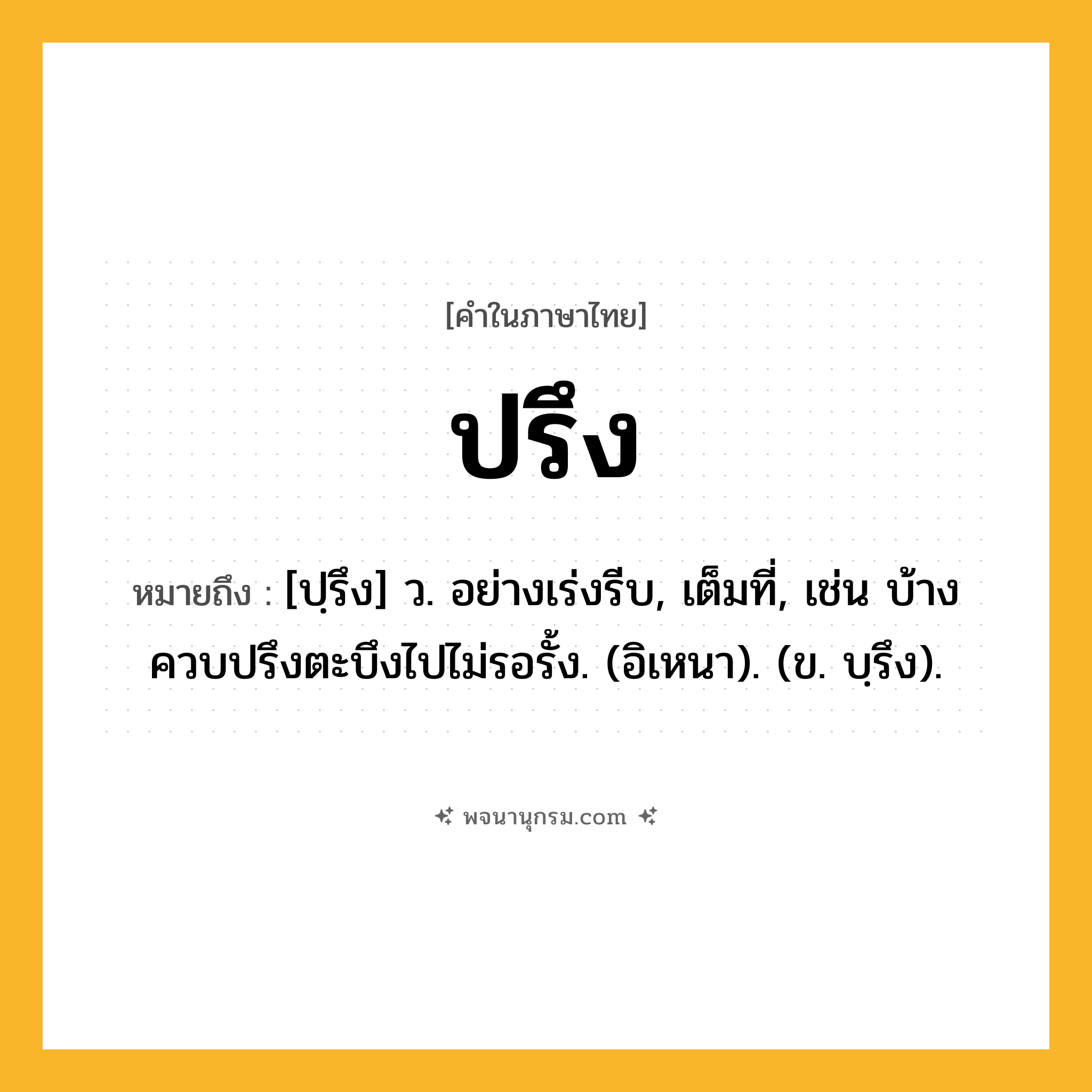 ปรึง ความหมาย หมายถึงอะไร?, คำในภาษาไทย ปรึง หมายถึง [ปฺรึง] ว. อย่างเร่งรีบ, เต็มที่, เช่น บ้างควบปรึงตะบึงไปไม่รอรั้ง. (อิเหนา). (ข. บฺรึง).