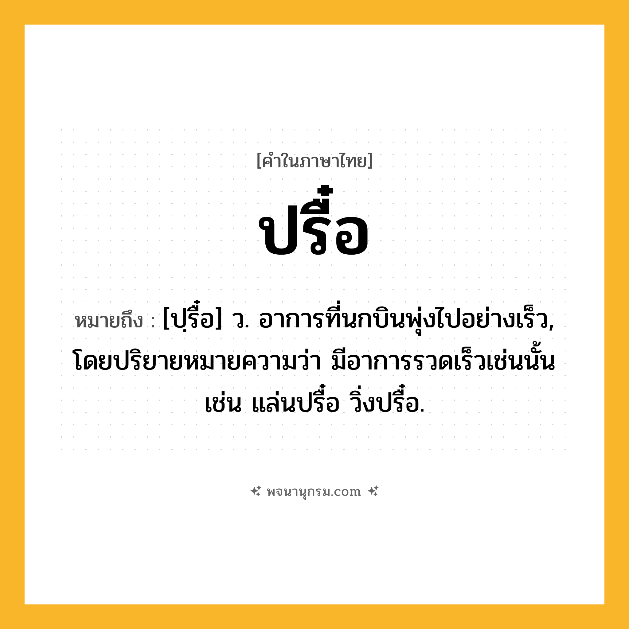 ปรื๋อ ความหมาย หมายถึงอะไร?, คำในภาษาไทย ปรื๋อ หมายถึง [ปฺรื๋อ] ว. อาการที่นกบินพุ่งไปอย่างเร็ว, โดยปริยายหมายความว่า มีอาการรวดเร็วเช่นนั้น เช่น แล่นปรื๋อ วิ่งปรื๋อ.