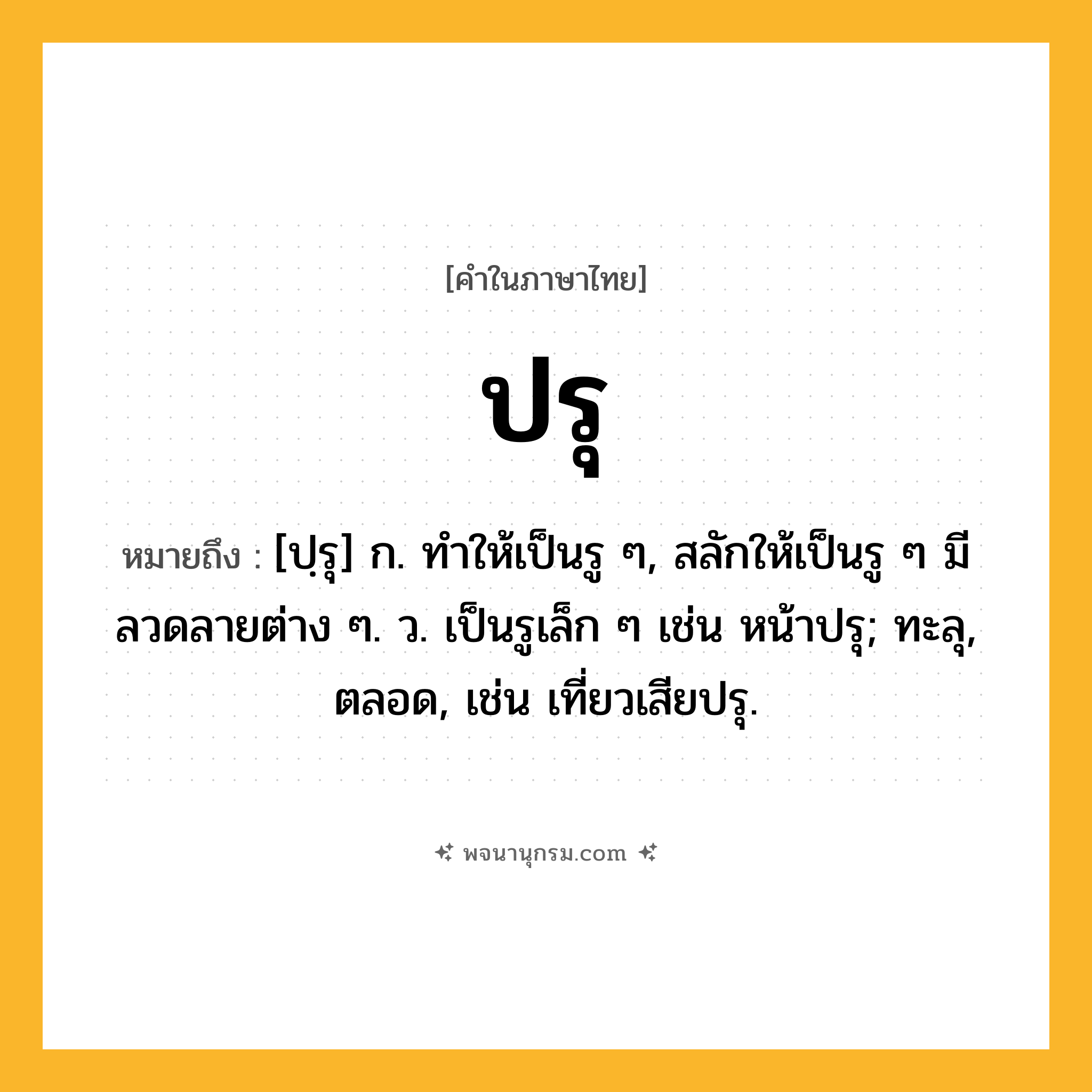 ปรุ ความหมาย หมายถึงอะไร?, คำในภาษาไทย ปรุ หมายถึง [ปฺรุ] ก. ทําให้เป็นรู ๆ, สลักให้เป็นรู ๆ มีลวดลายต่าง ๆ. ว. เป็นรูเล็ก ๆ เช่น หน้าปรุ; ทะลุ, ตลอด, เช่น เที่ยวเสียปรุ.