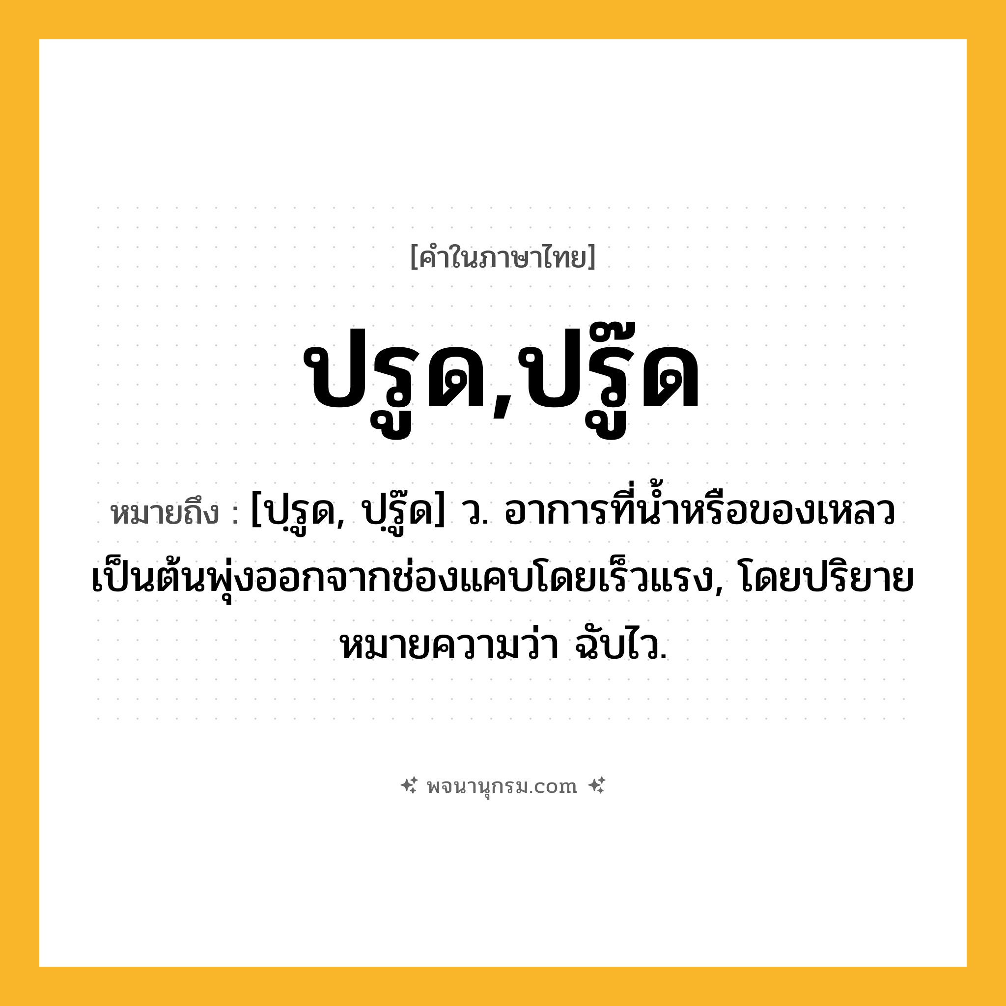 ปรูด,ปรู๊ด ความหมาย หมายถึงอะไร?, คำในภาษาไทย ปรูด,ปรู๊ด หมายถึง [ปฺรูด, ปฺรู๊ด] ว. อาการที่นํ้าหรือของเหลวเป็นต้นพุ่งออกจากช่องแคบโดยเร็วแรง, โดยปริยายหมายความว่า ฉับไว.