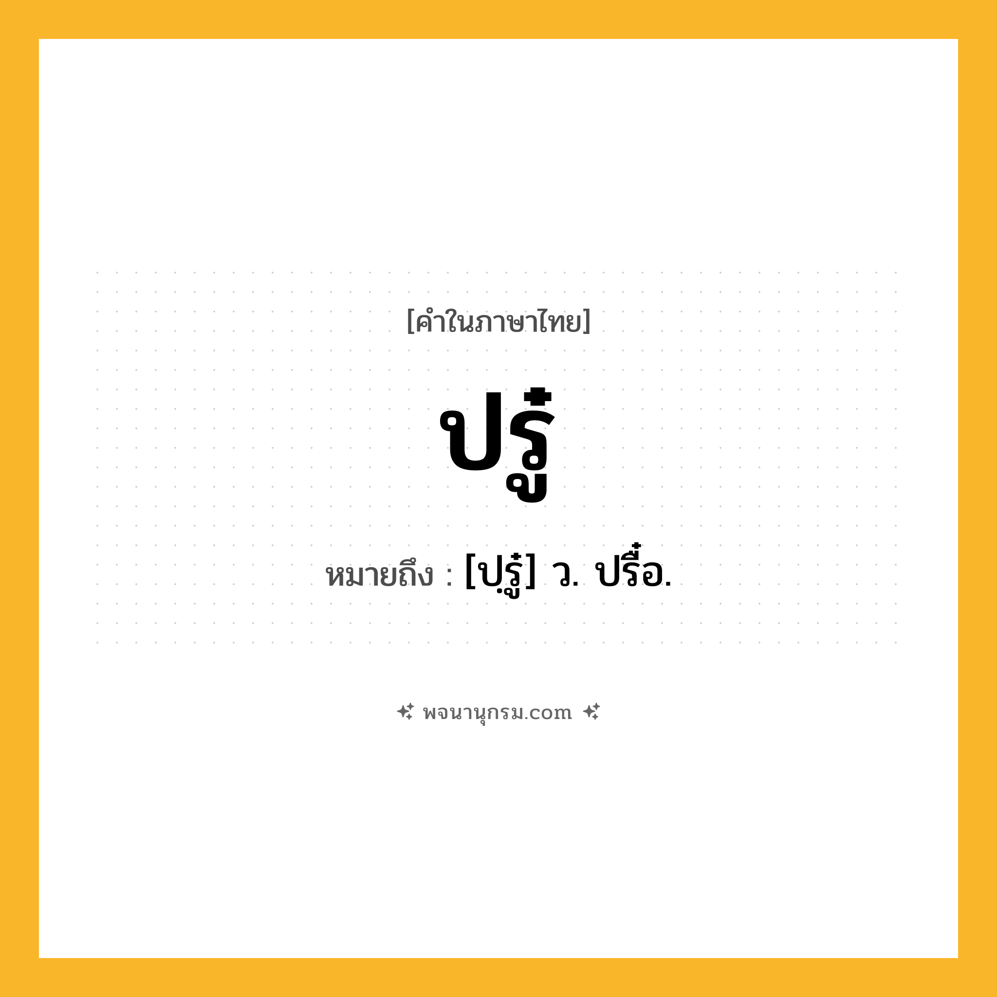 ปรู๋ ความหมาย หมายถึงอะไร?, คำในภาษาไทย ปรู๋ หมายถึง [ปฺรู๋] ว. ปรื๋อ.