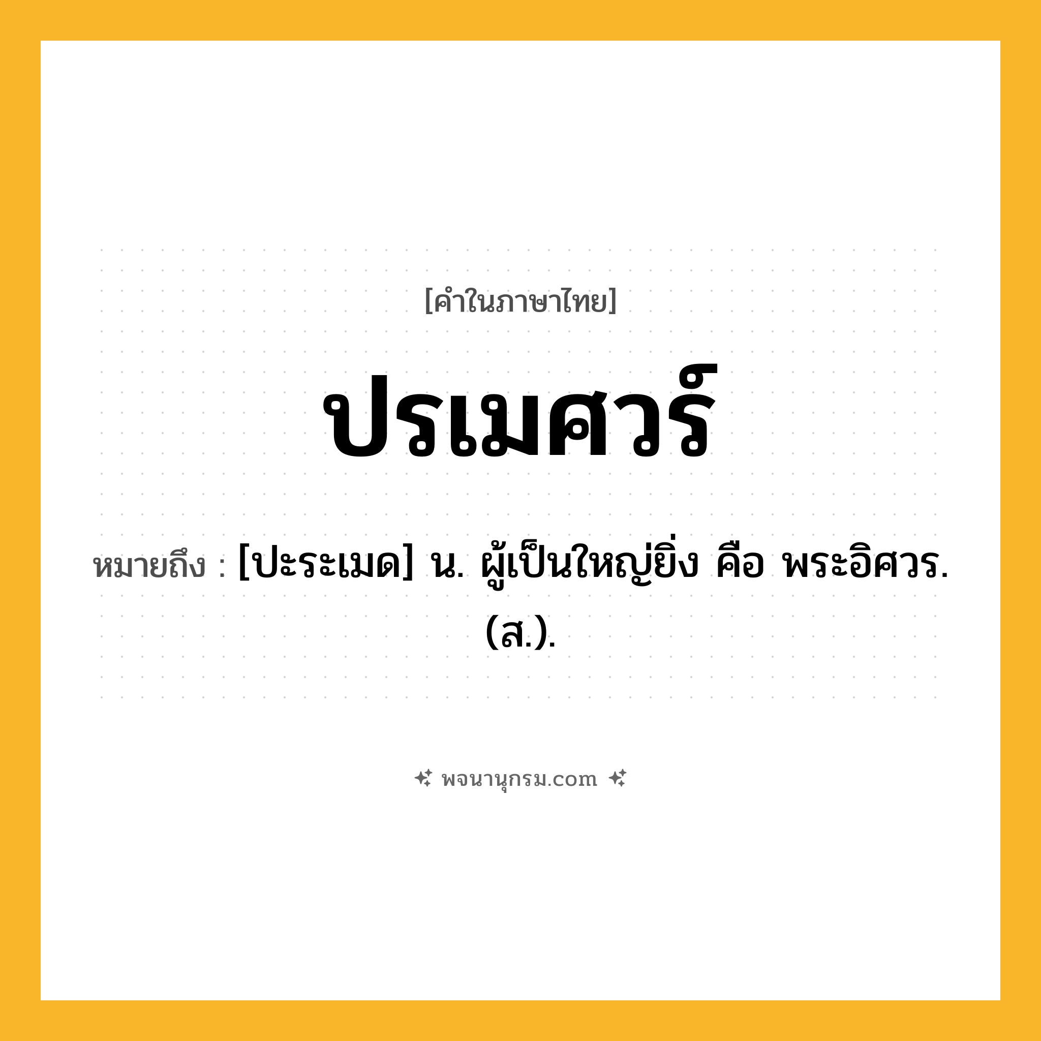 ปรเมศวร์ ความหมาย หมายถึงอะไร?, คำในภาษาไทย ปรเมศวร์ หมายถึง [ปะระเมด] น. ผู้เป็นใหญ่ยิ่ง คือ พระอิศวร. (ส.).