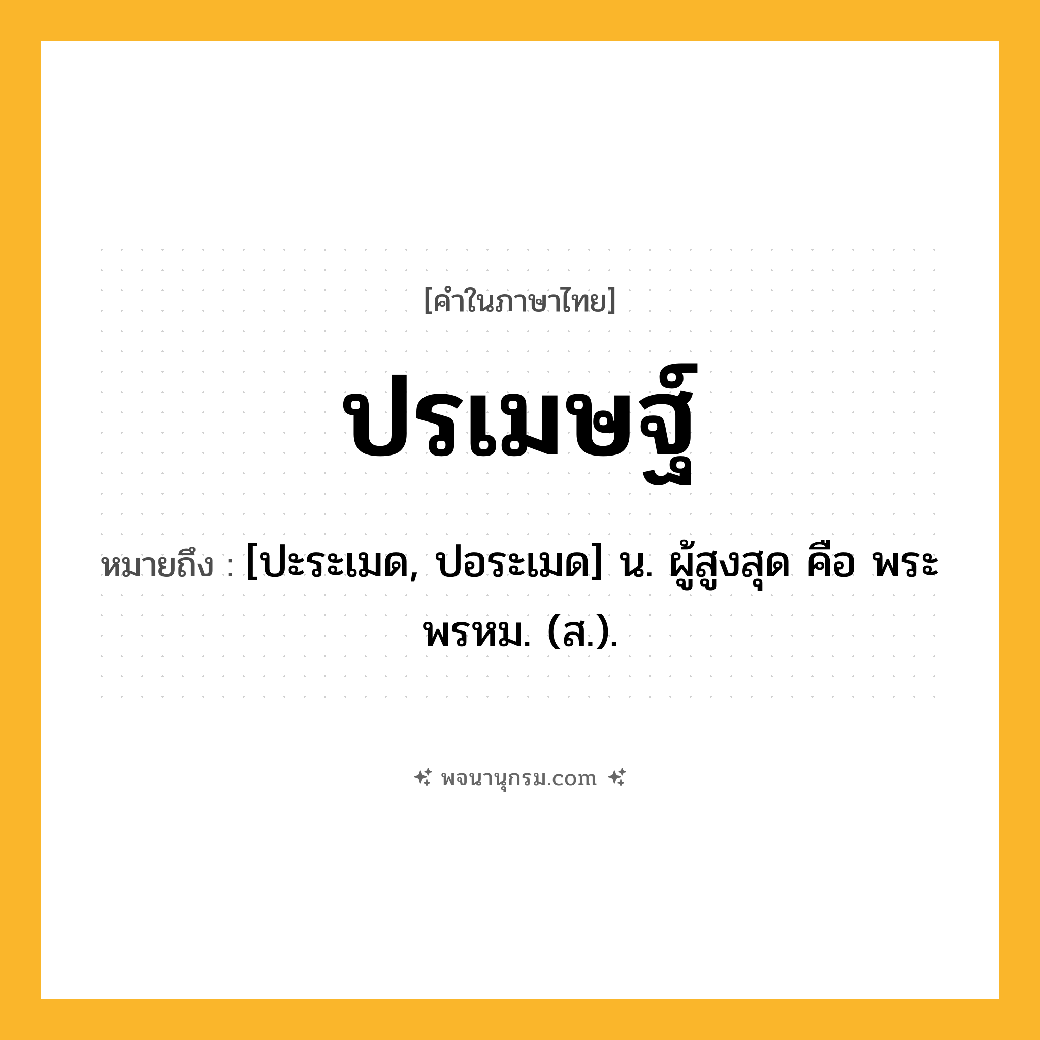 ปรเมษฐ์ ความหมาย หมายถึงอะไร?, คำในภาษาไทย ปรเมษฐ์ หมายถึง [ปะระเมด, ปอระเมด] น. ผู้สูงสุด คือ พระพรหม. (ส.).