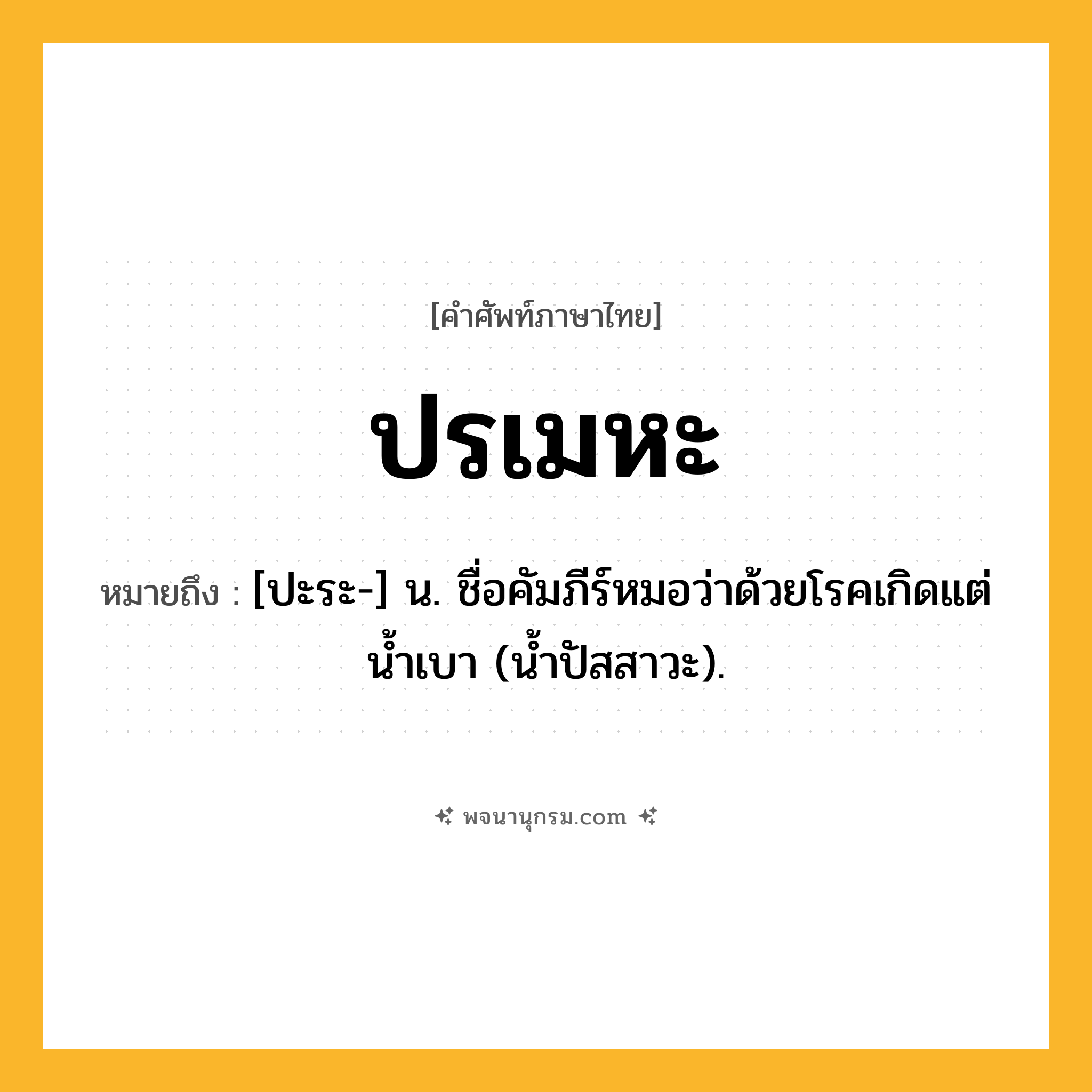 ปรเมหะ ความหมาย หมายถึงอะไร?, คำในภาษาไทย ปรเมหะ หมายถึง [ปะระ-] น. ชื่อคัมภีร์หมอว่าด้วยโรคเกิดแต่นํ้าเบา (น้ำปัสสาวะ).