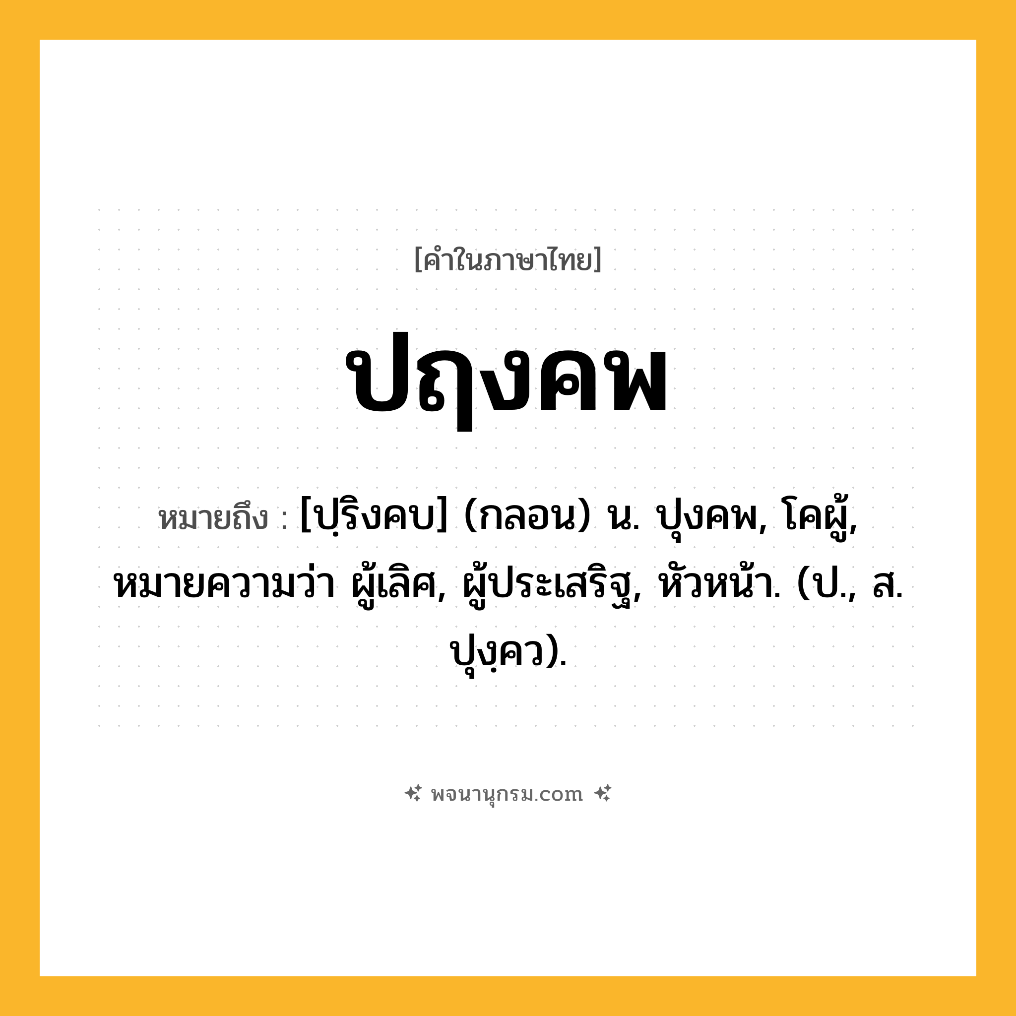 ปฤงคพ ความหมาย หมายถึงอะไร?, คำในภาษาไทย ปฤงคพ หมายถึง [ปฺริงคบ] (กลอน) น. ปุงคพ, โคผู้, หมายความว่า ผู้เลิศ, ผู้ประเสริฐ, หัวหน้า. (ป., ส. ปุงฺคว).