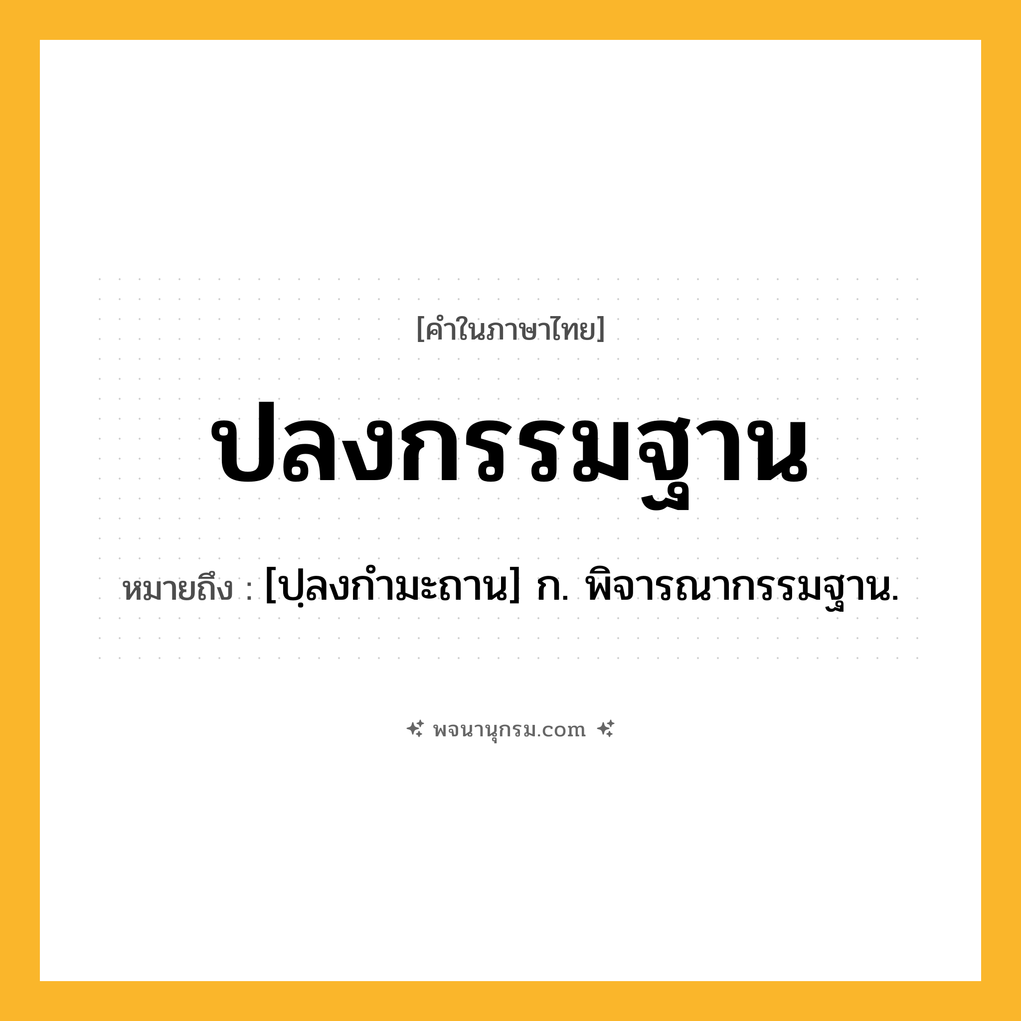 ปลงกรรมฐาน ความหมาย หมายถึงอะไร?, คำในภาษาไทย ปลงกรรมฐาน หมายถึง [ปฺลงกํามะถาน] ก. พิจารณากรรมฐาน.