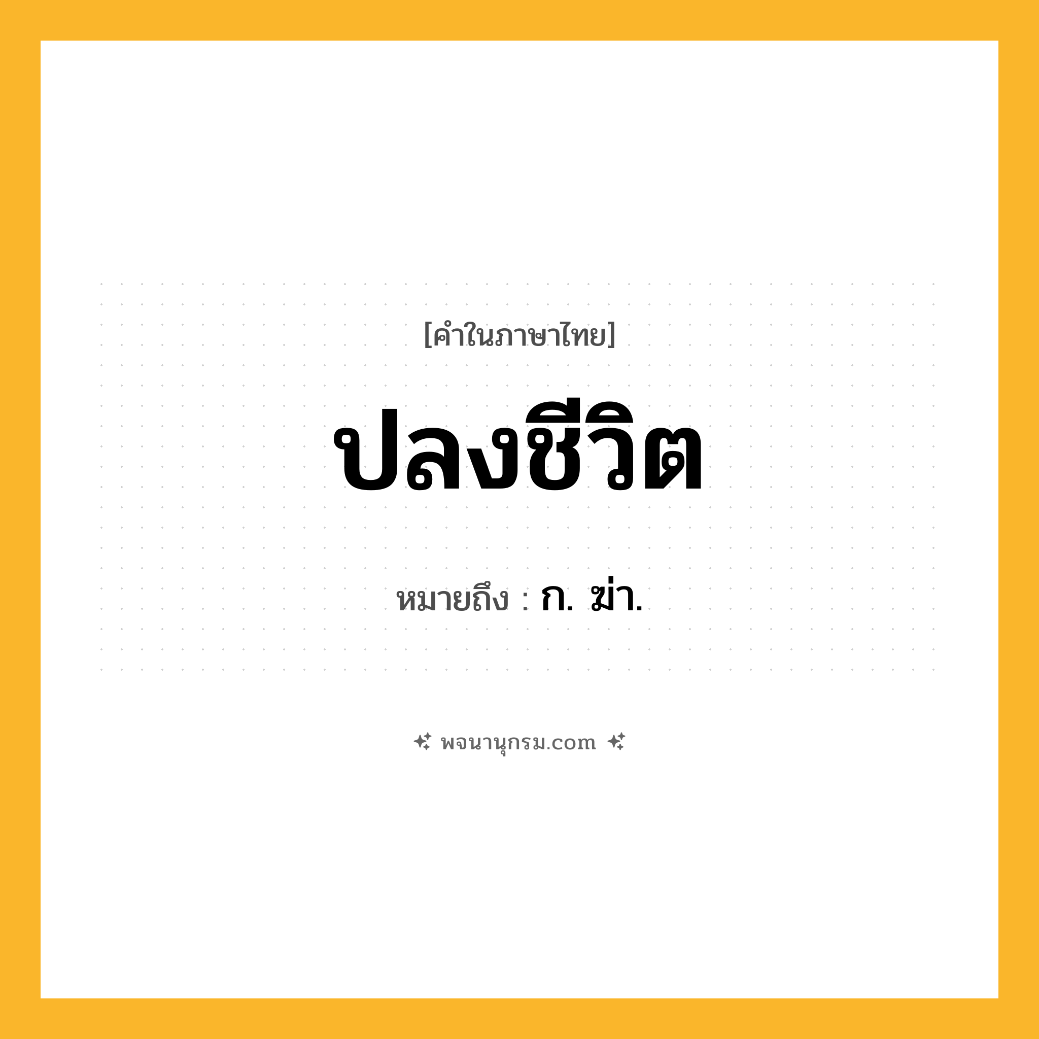 ปลงชีวิต ความหมาย หมายถึงอะไร?, คำในภาษาไทย ปลงชีวิต หมายถึง ก. ฆ่า.