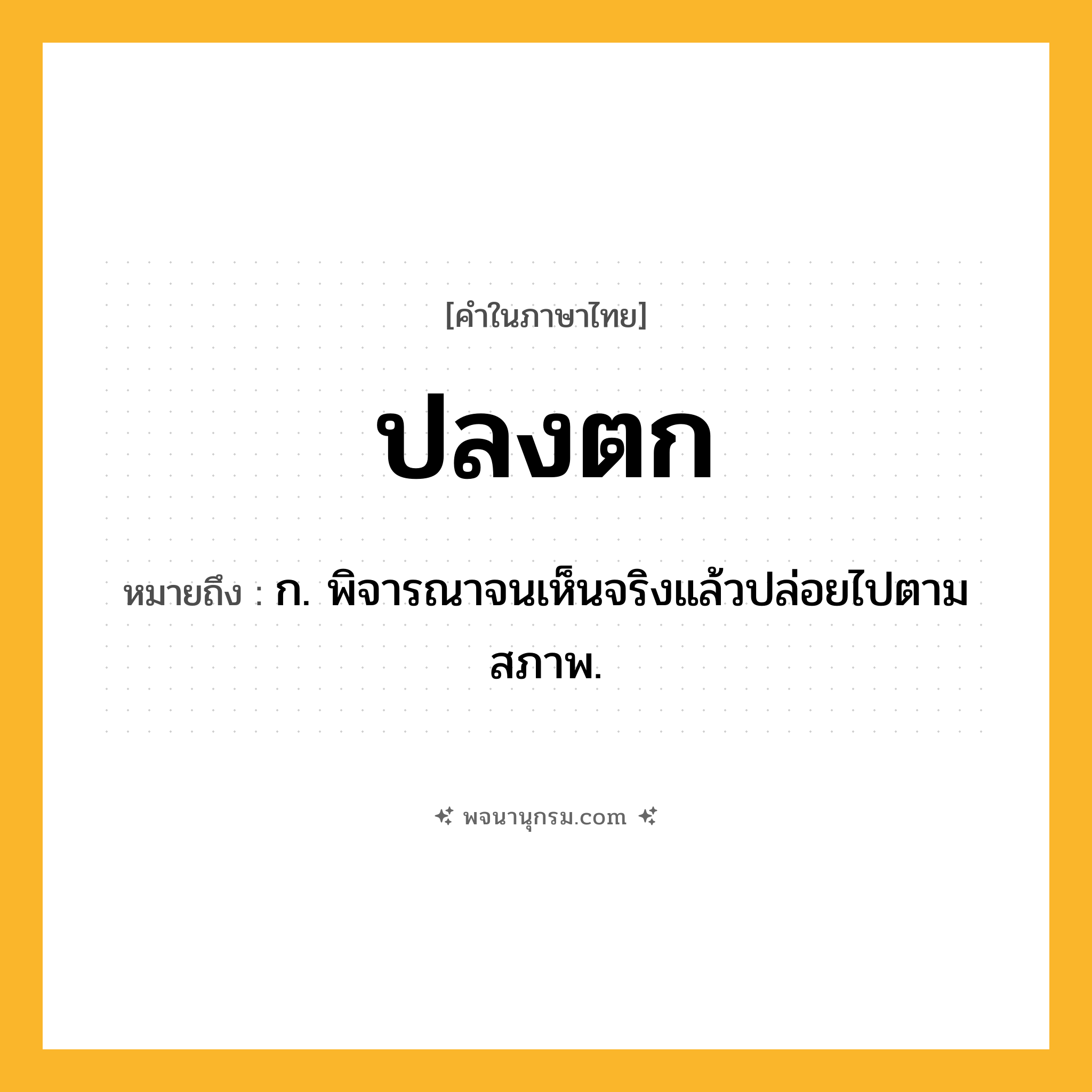 ปลงตก ความหมาย หมายถึงอะไร?, คำในภาษาไทย ปลงตก หมายถึง ก. พิจารณาจนเห็นจริงแล้วปล่อยไปตามสภาพ.