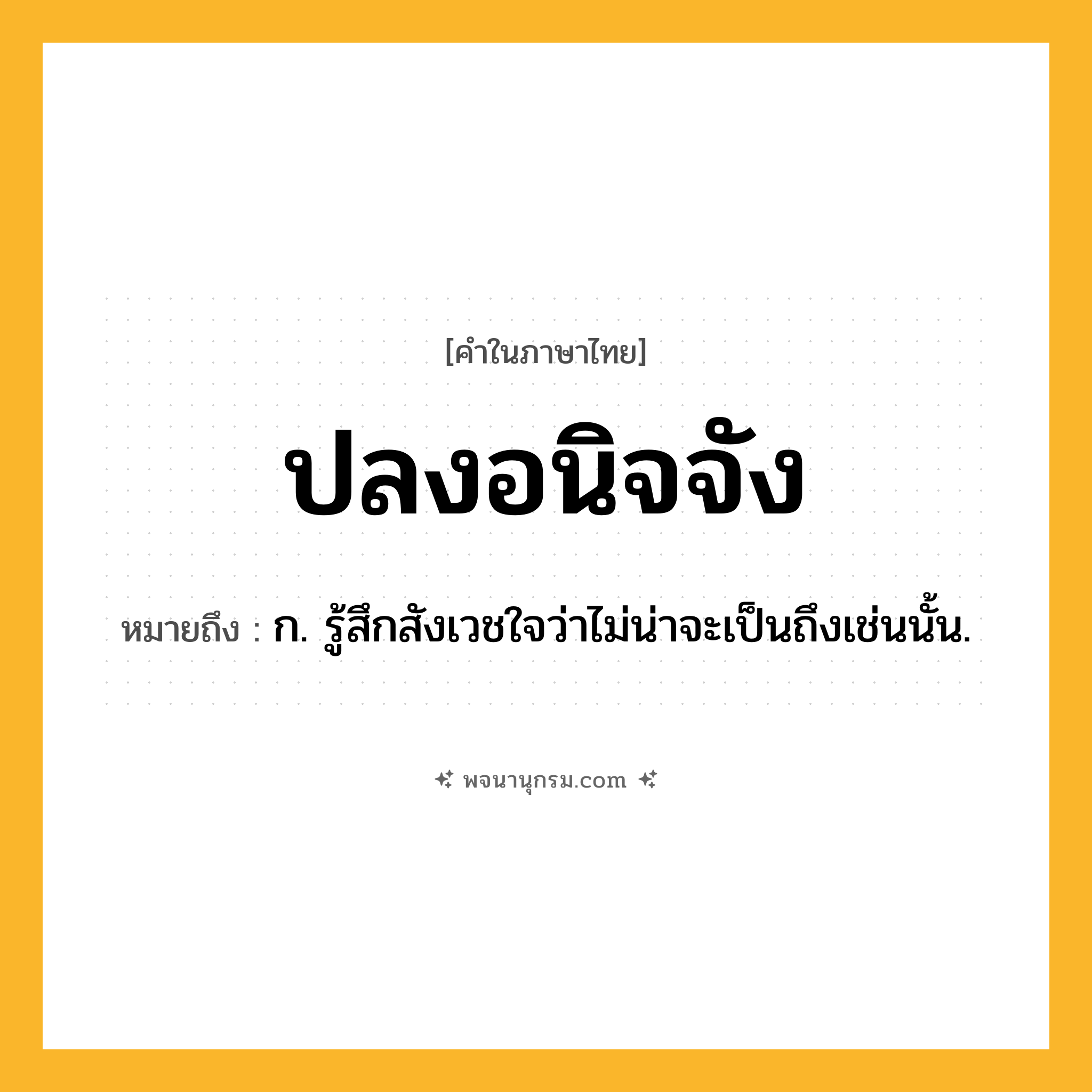 ปลงอนิจจัง ความหมาย หมายถึงอะไร?, คำในภาษาไทย ปลงอนิจจัง หมายถึง ก. รู้สึกสังเวชใจว่าไม่น่าจะเป็นถึงเช่นนั้น.