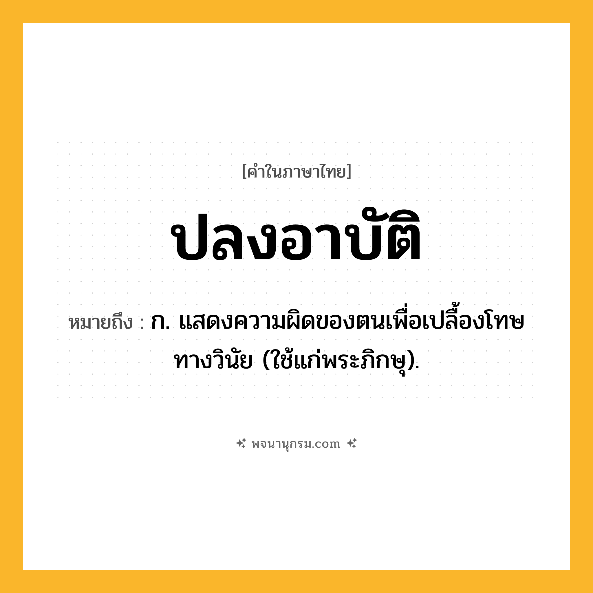 ปลงอาบัติ ความหมาย หมายถึงอะไร?, คำในภาษาไทย ปลงอาบัติ หมายถึง ก. แสดงความผิดของตนเพื่อเปลื้องโทษทางวินัย (ใช้แก่พระภิกษุ).