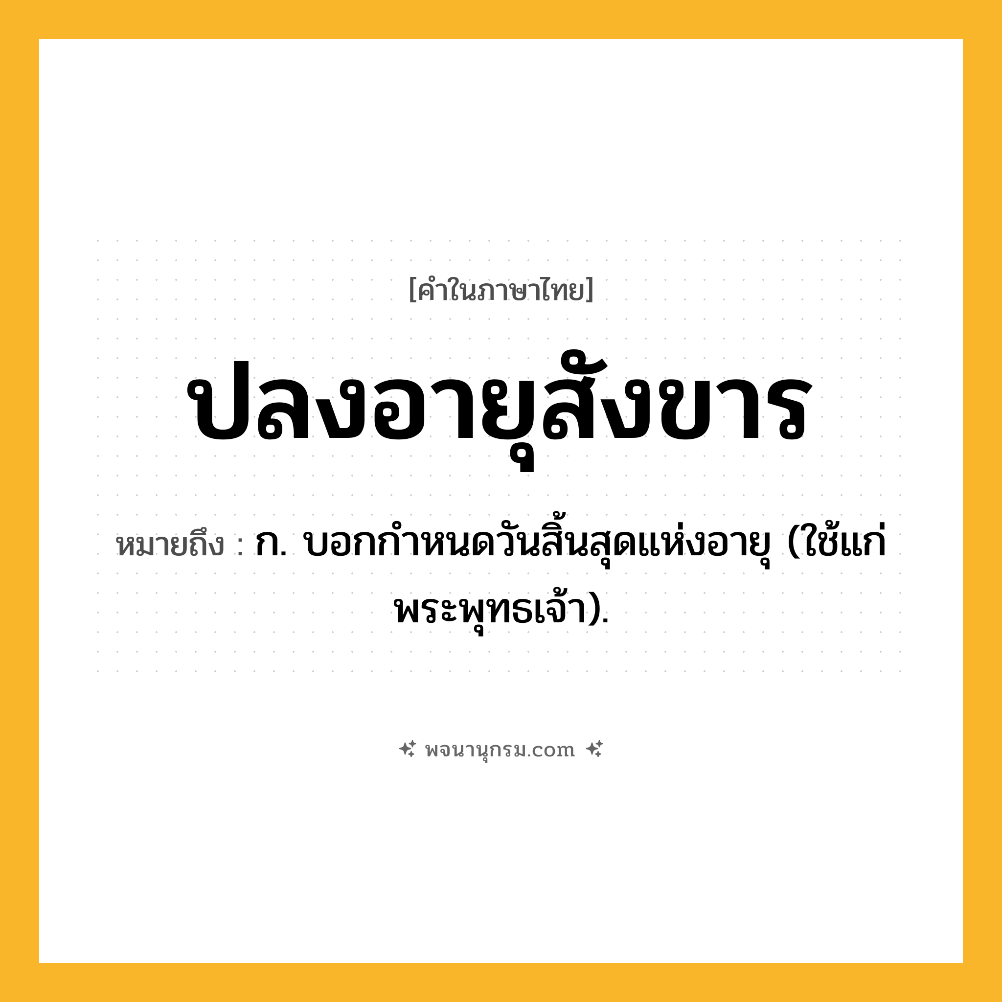 ปลงอายุสังขาร ความหมาย หมายถึงอะไร?, คำในภาษาไทย ปลงอายุสังขาร หมายถึง ก. บอกกําหนดวันสิ้นสุดแห่งอายุ (ใช้แก่พระพุทธเจ้า).