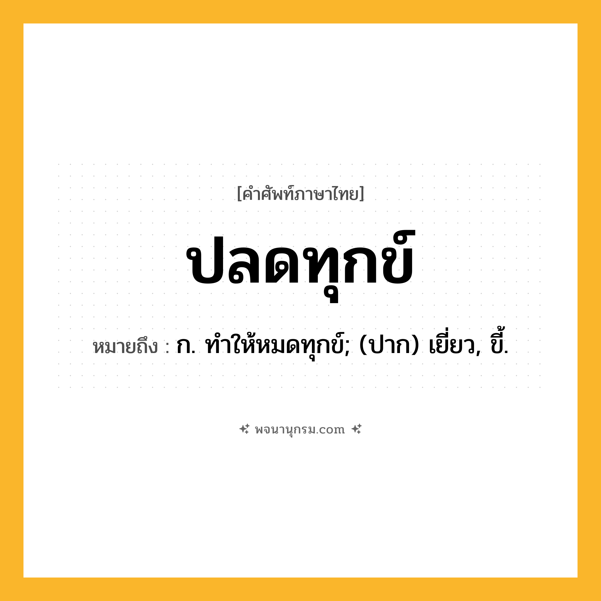 ปลดทุกข์ ความหมาย หมายถึงอะไร?, คำในภาษาไทย ปลดทุกข์ หมายถึง ก. ทําให้หมดทุกข์; (ปาก) เยี่ยว, ขี้.