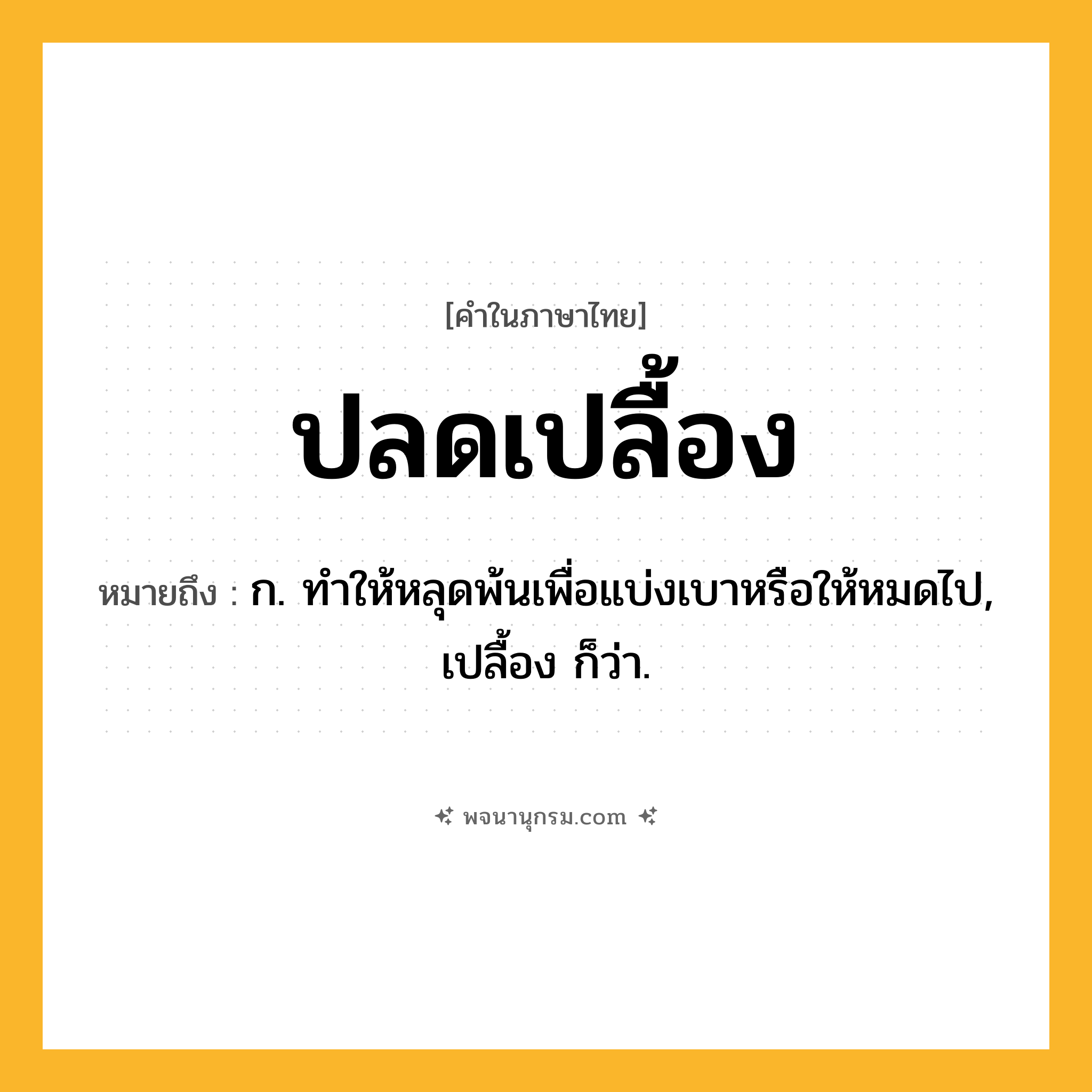 ปลดเปลื้อง ความหมาย หมายถึงอะไร?, คำในภาษาไทย ปลดเปลื้อง หมายถึง ก. ทําให้หลุดพ้นเพื่อแบ่งเบาหรือให้หมดไป, เปลื้อง ก็ว่า.