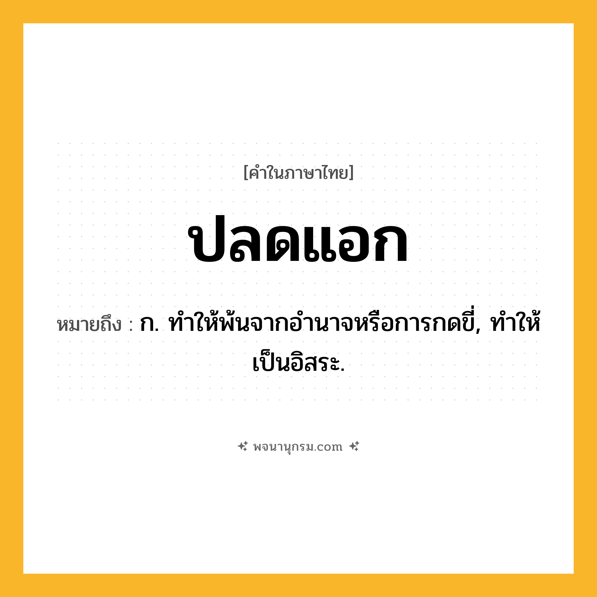 ปลดแอก ความหมาย หมายถึงอะไร?, คำในภาษาไทย ปลดแอก หมายถึง ก. ทําให้พ้นจากอํานาจหรือการกดขี่, ทําให้เป็นอิสระ.