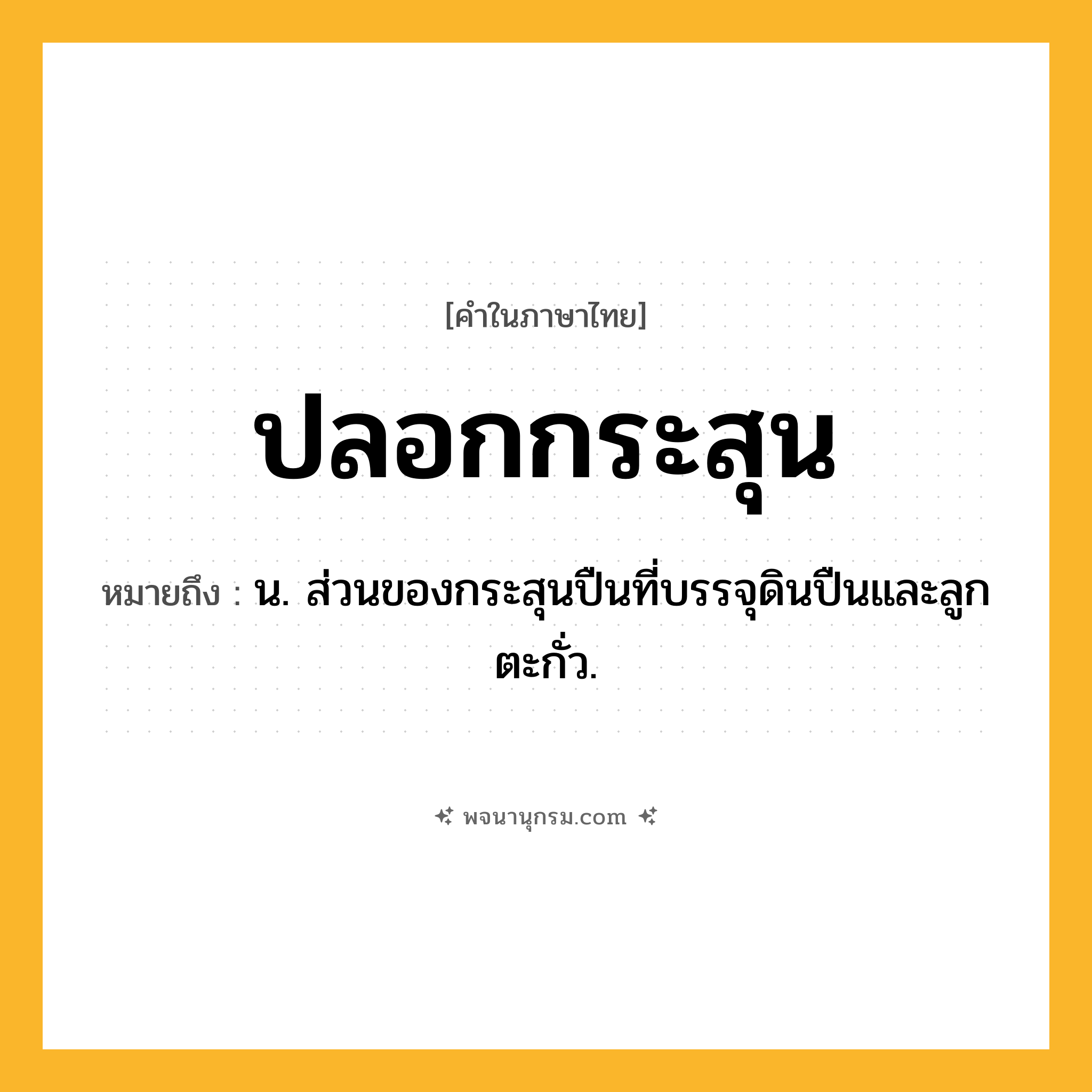 ปลอกกระสุน ความหมาย หมายถึงอะไร?, คำในภาษาไทย ปลอกกระสุน หมายถึง น. ส่วนของกระสุนปืนที่บรรจุดินปืนและลูกตะกั่ว.