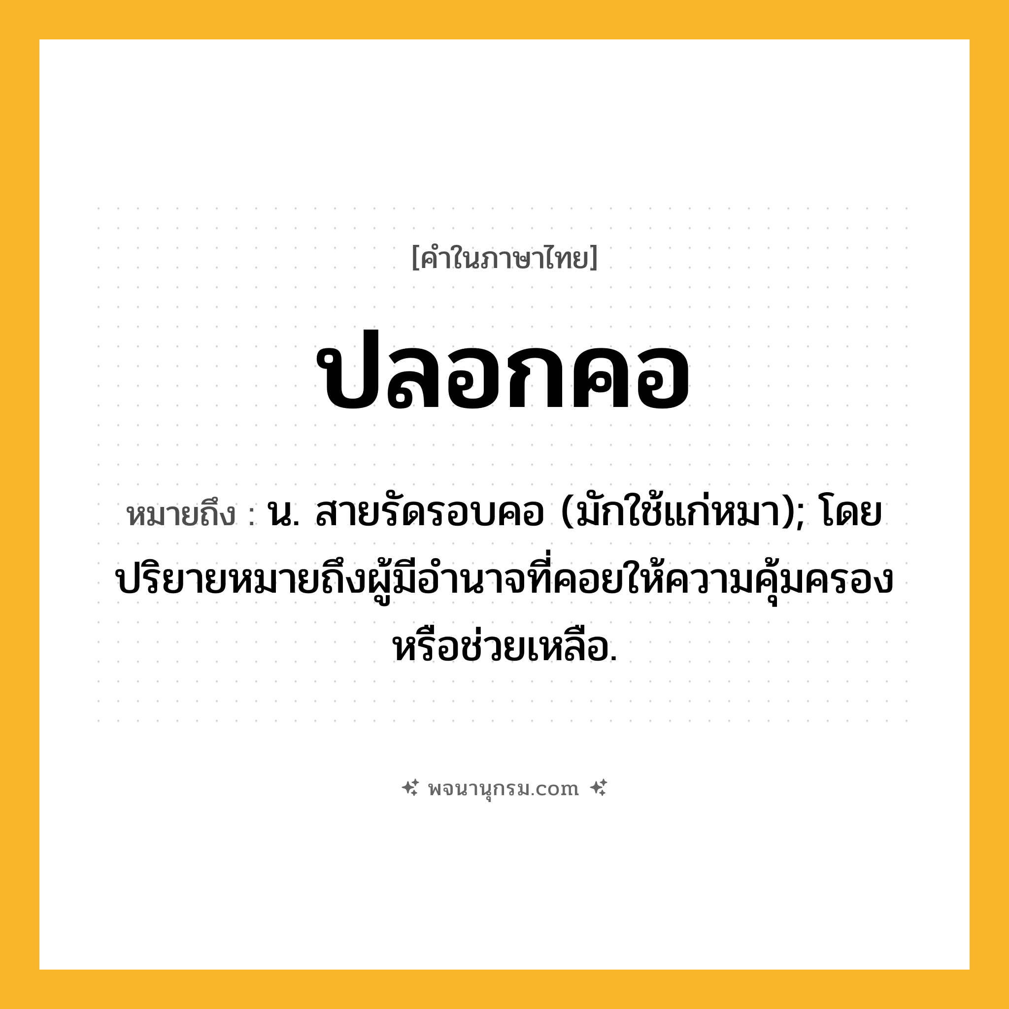 ปลอกคอ ความหมาย หมายถึงอะไร?, คำในภาษาไทย ปลอกคอ หมายถึง น. สายรัดรอบคอ (มักใช้แก่หมา); โดยปริยายหมายถึงผู้มีอํานาจที่คอยให้ความคุ้มครองหรือช่วยเหลือ.