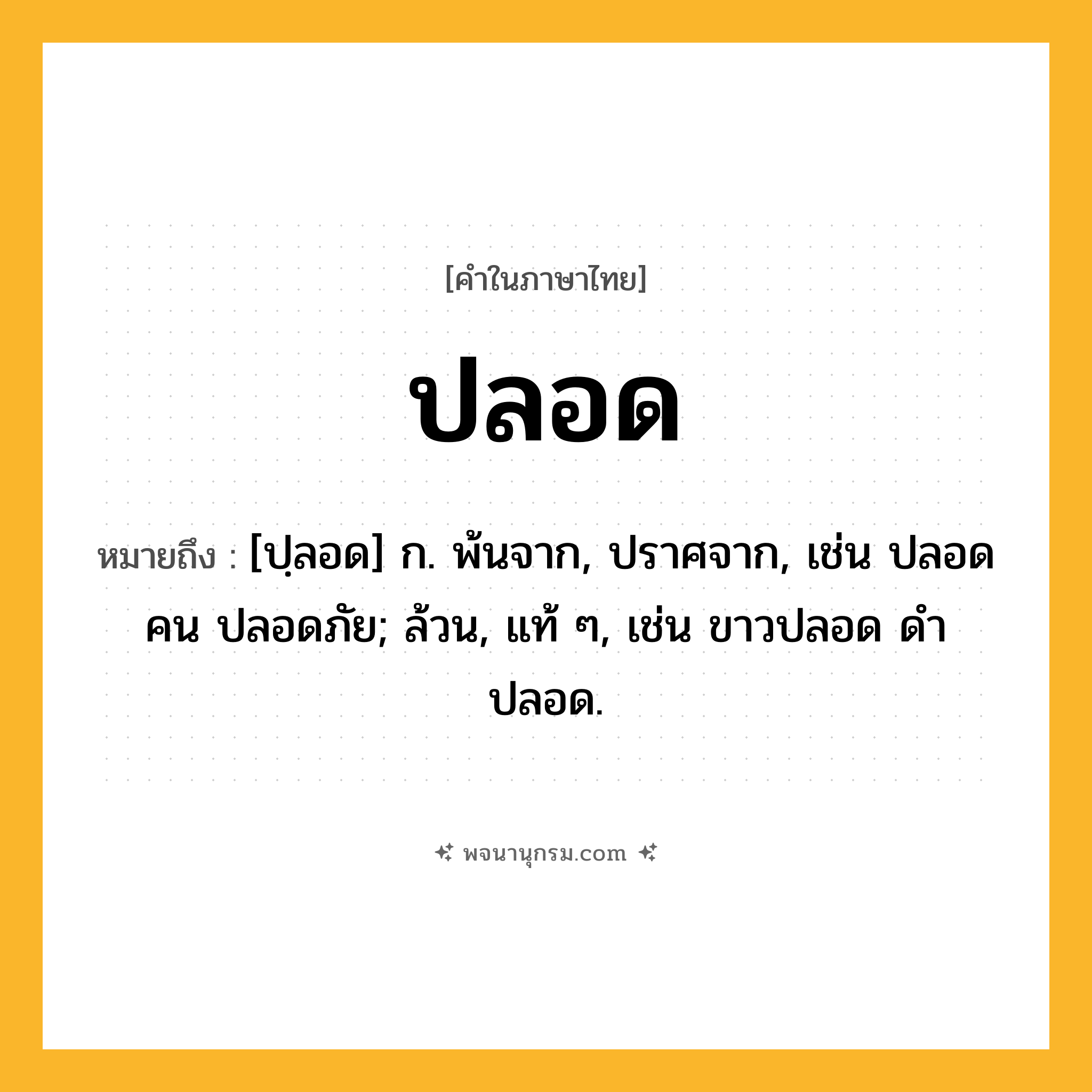 ปลอด ความหมาย หมายถึงอะไร?, คำในภาษาไทย ปลอด หมายถึง [ปฺลอด] ก. พ้นจาก, ปราศจาก, เช่น ปลอดคน ปลอดภัย; ล้วน, แท้ ๆ, เช่น ขาวปลอด ดําปลอด.