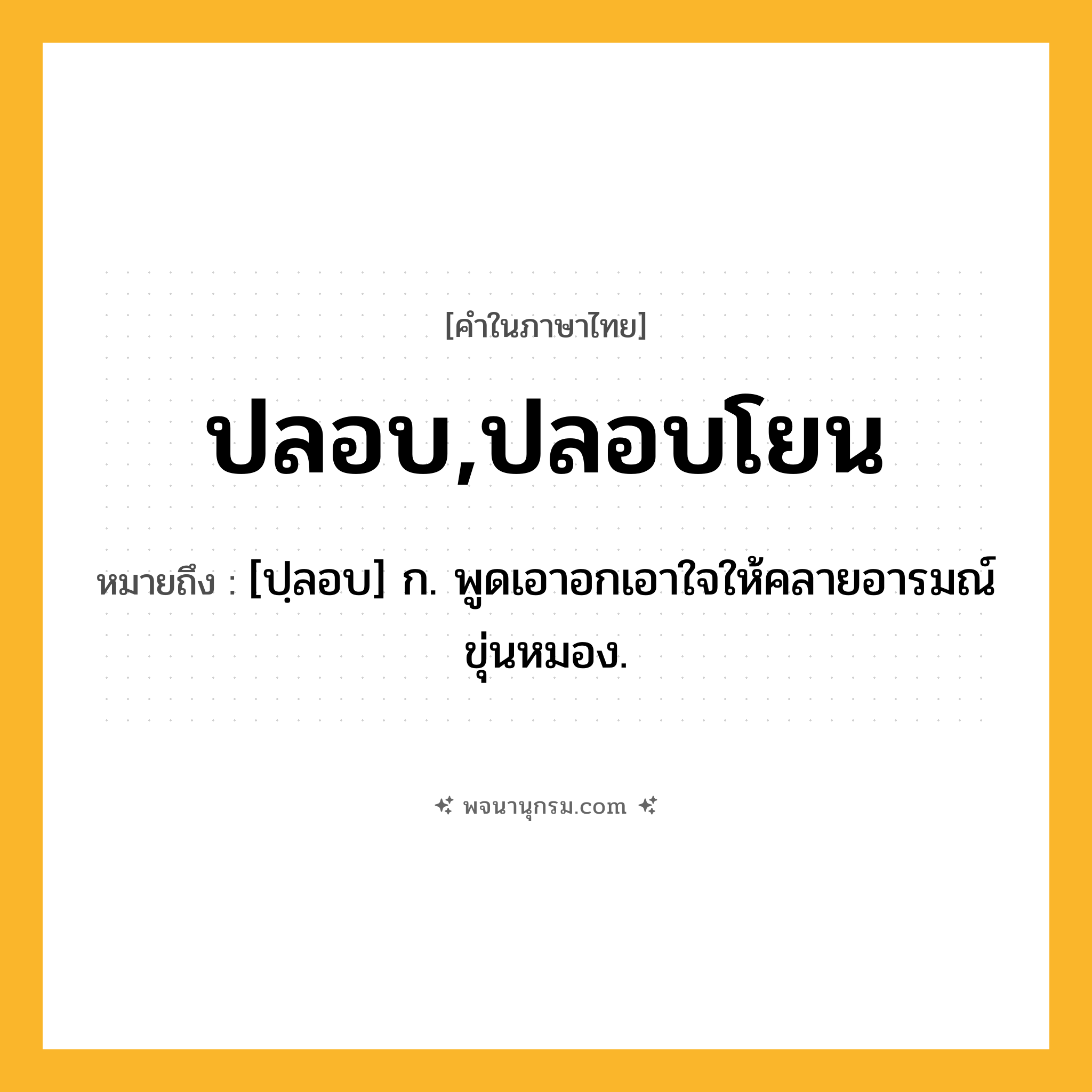 ปลอบ,ปลอบโยน ความหมาย หมายถึงอะไร?, คำในภาษาไทย ปลอบ,ปลอบโยน หมายถึง [ปฺลอบ] ก. พูดเอาอกเอาใจให้คลายอารมณ์ขุ่นหมอง.