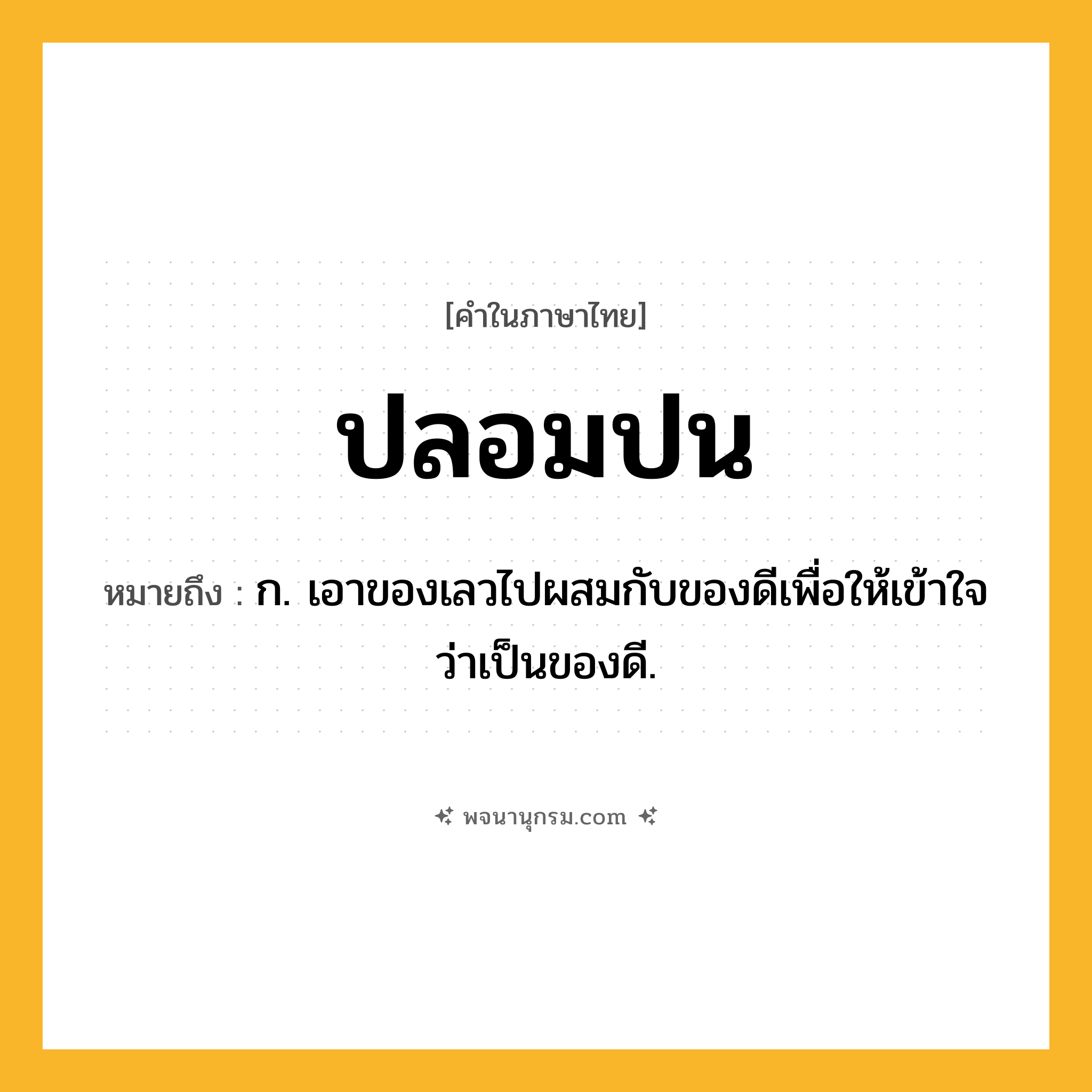 ปลอมปน ความหมาย หมายถึงอะไร?, คำในภาษาไทย ปลอมปน หมายถึง ก. เอาของเลวไปผสมกับของดีเพื่อให้เข้าใจว่าเป็นของดี.