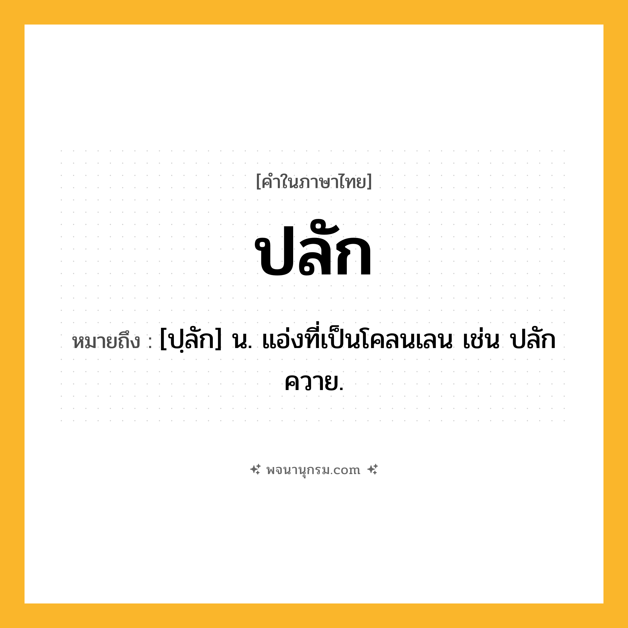 ปลัก ความหมาย หมายถึงอะไร?, คำในภาษาไทย ปลัก หมายถึง [ปฺลัก] น. แอ่งที่เป็นโคลนเลน เช่น ปลักควาย.