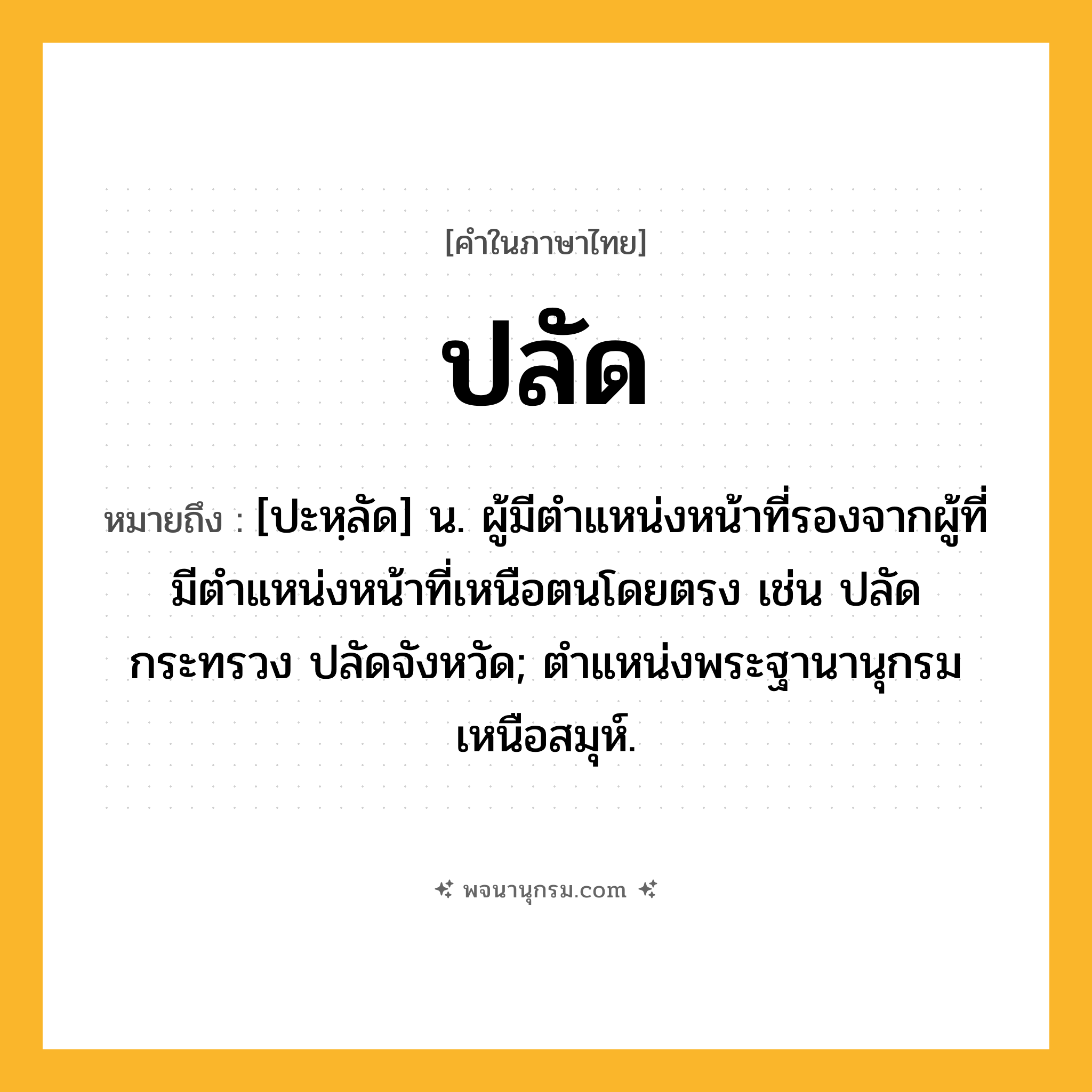 ปลัด ความหมาย หมายถึงอะไร?, คำในภาษาไทย ปลัด หมายถึง [ปะหฺลัด] น. ผู้มีตำแหน่งหน้าที่รองจากผู้ที่มีตําแหน่งหน้าที่เหนือตนโดยตรง เช่น ปลัดกระทรวง ปลัดจังหวัด; ตําแหน่งพระฐานานุกรมเหนือสมุห์.