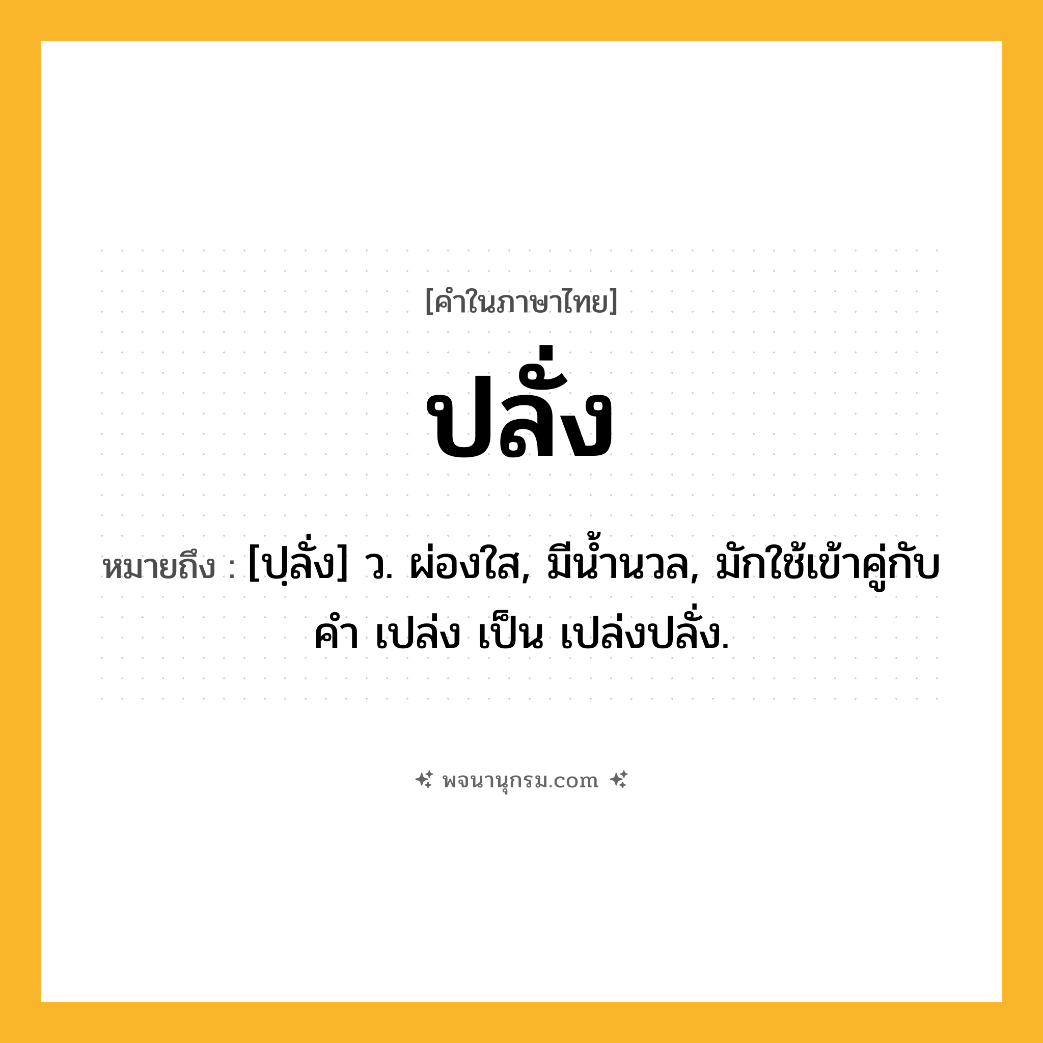 ปลั่ง ความหมาย หมายถึงอะไร?, คำในภาษาไทย ปลั่ง หมายถึง [ปฺลั่ง] ว. ผ่องใส, มีนํ้านวล, มักใช้เข้าคู่กับคำ เปล่ง เป็น เปล่งปลั่ง.