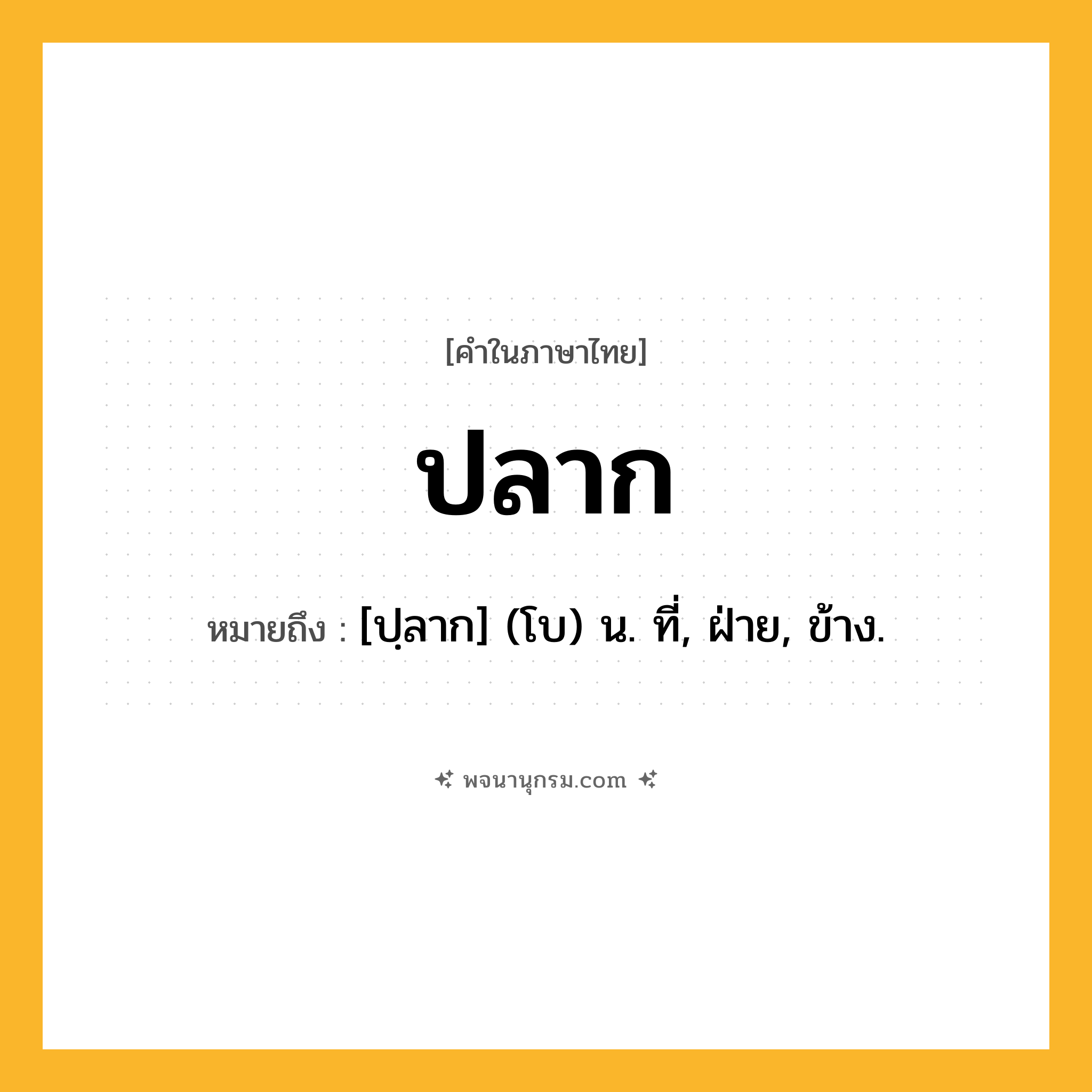 ปลาก ความหมาย หมายถึงอะไร?, คำในภาษาไทย ปลาก หมายถึง [ปฺลาก] (โบ) น. ที่, ฝ่าย, ข้าง.