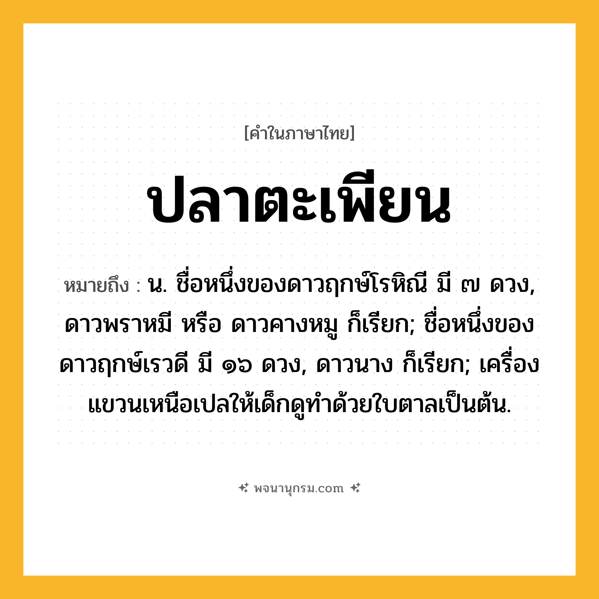 ปลาตะเพียน ความหมาย หมายถึงอะไร?, คำในภาษาไทย ปลาตะเพียน หมายถึง น. ชื่อหนึ่งของดาวฤกษ์โรหิณี มี ๗ ดวง, ดาวพราหมี หรือ ดาวคางหมู ก็เรียก; ชื่อหนึ่งของดาวฤกษ์เรวดี มี ๑๖ ดวง, ดาวนาง ก็เรียก; เครื่องแขวนเหนือเปลให้เด็กดูทําด้วยใบตาลเป็นต้น.