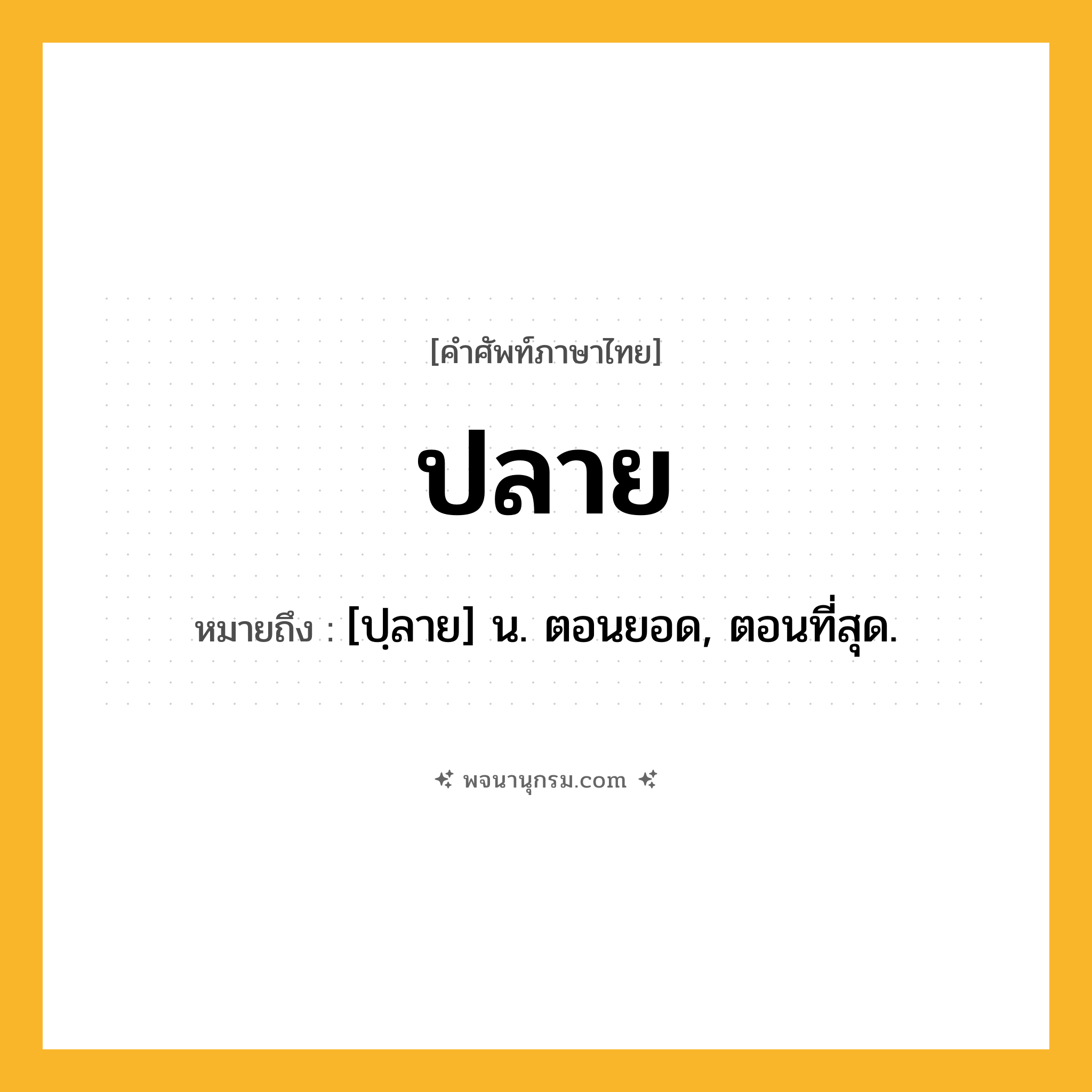 ปลาย ความหมาย หมายถึงอะไร?, คำในภาษาไทย ปลาย หมายถึง [ปฺลาย] น. ตอนยอด, ตอนที่สุด.